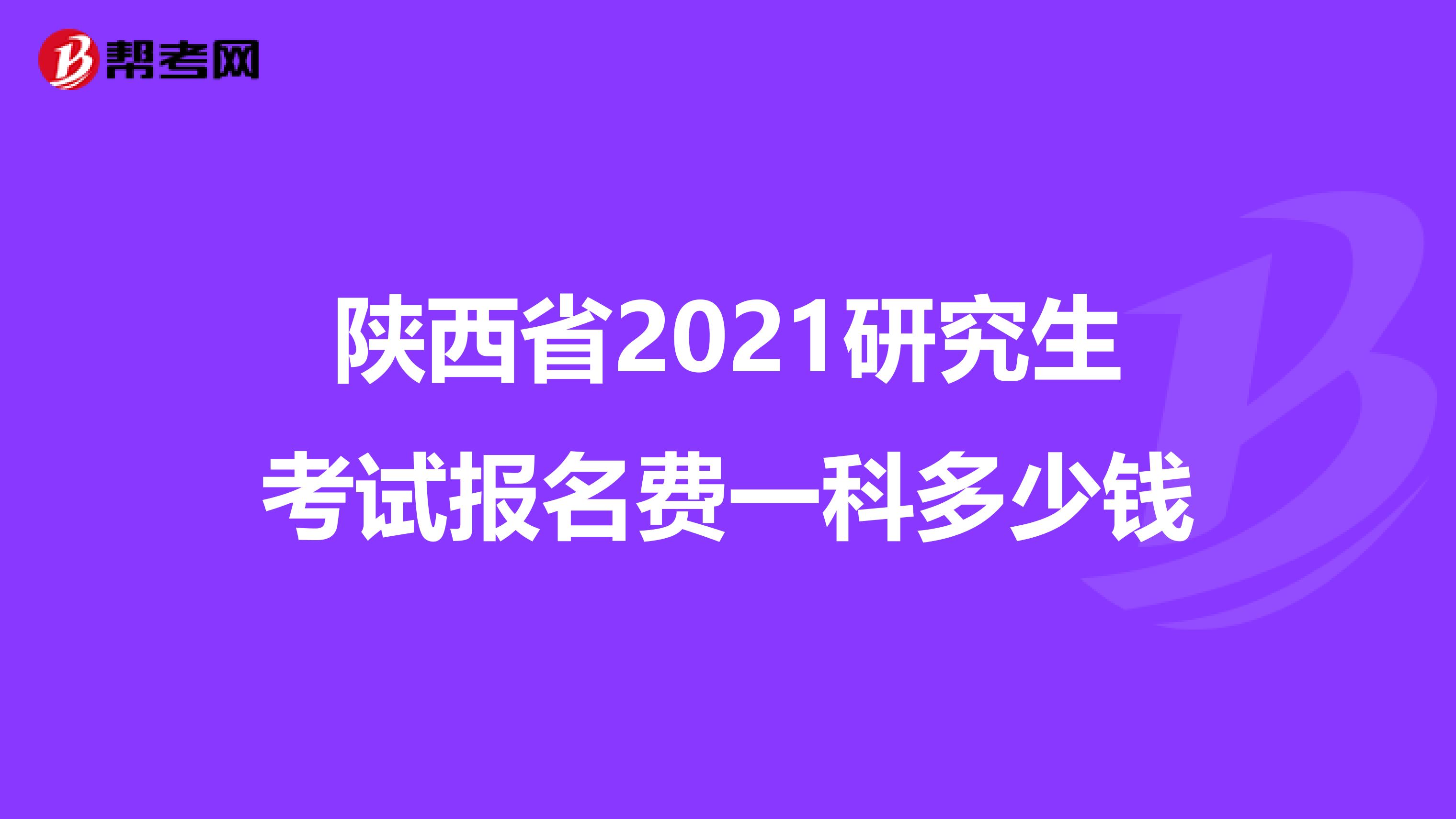 陕西省2021研究生考试报名费一科多少钱