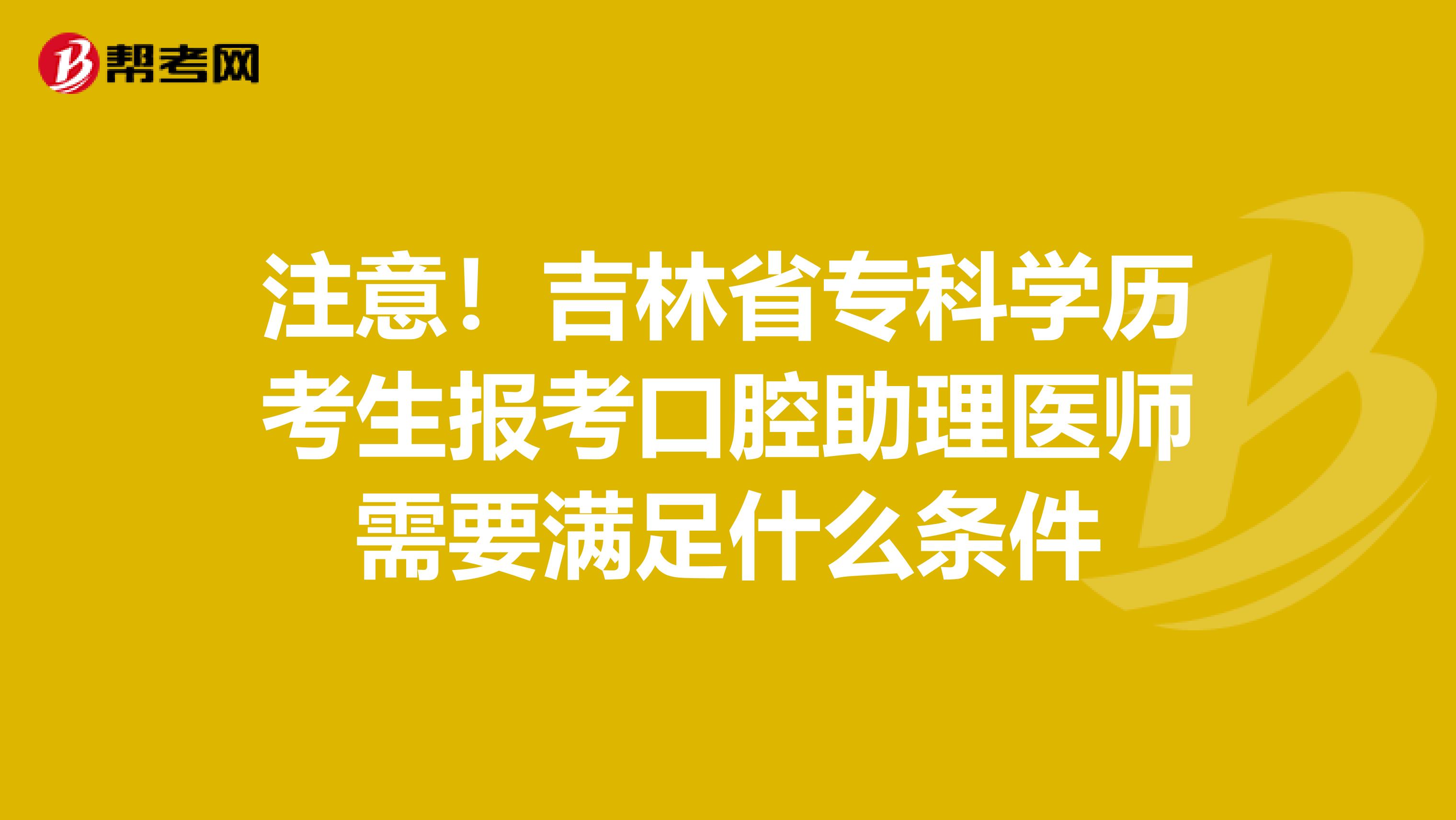 注意！吉林省专科学历考生报考口腔助理医师需要满足什么条件