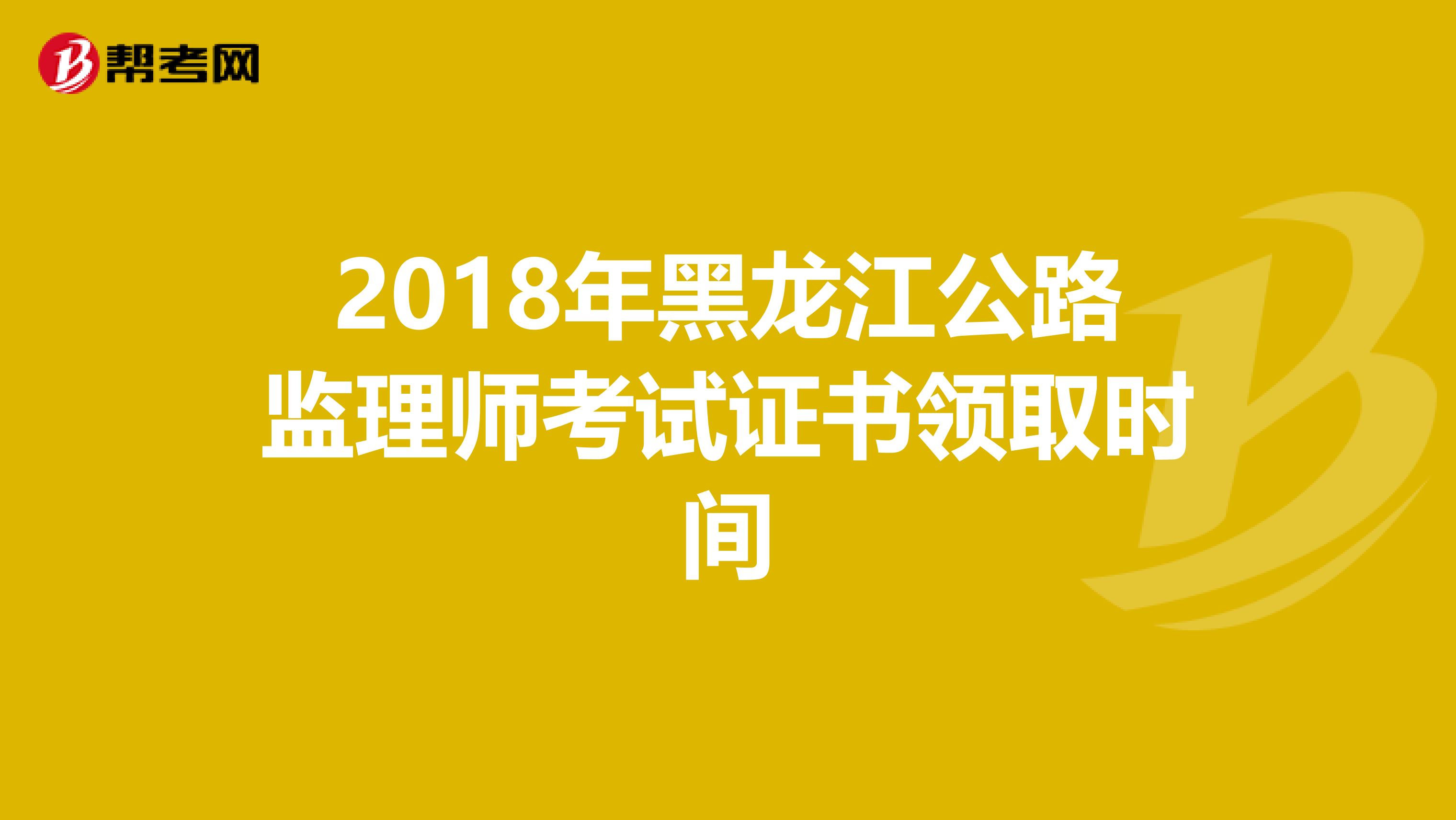 2018年黑龙江公路监理师考试证书领取时间