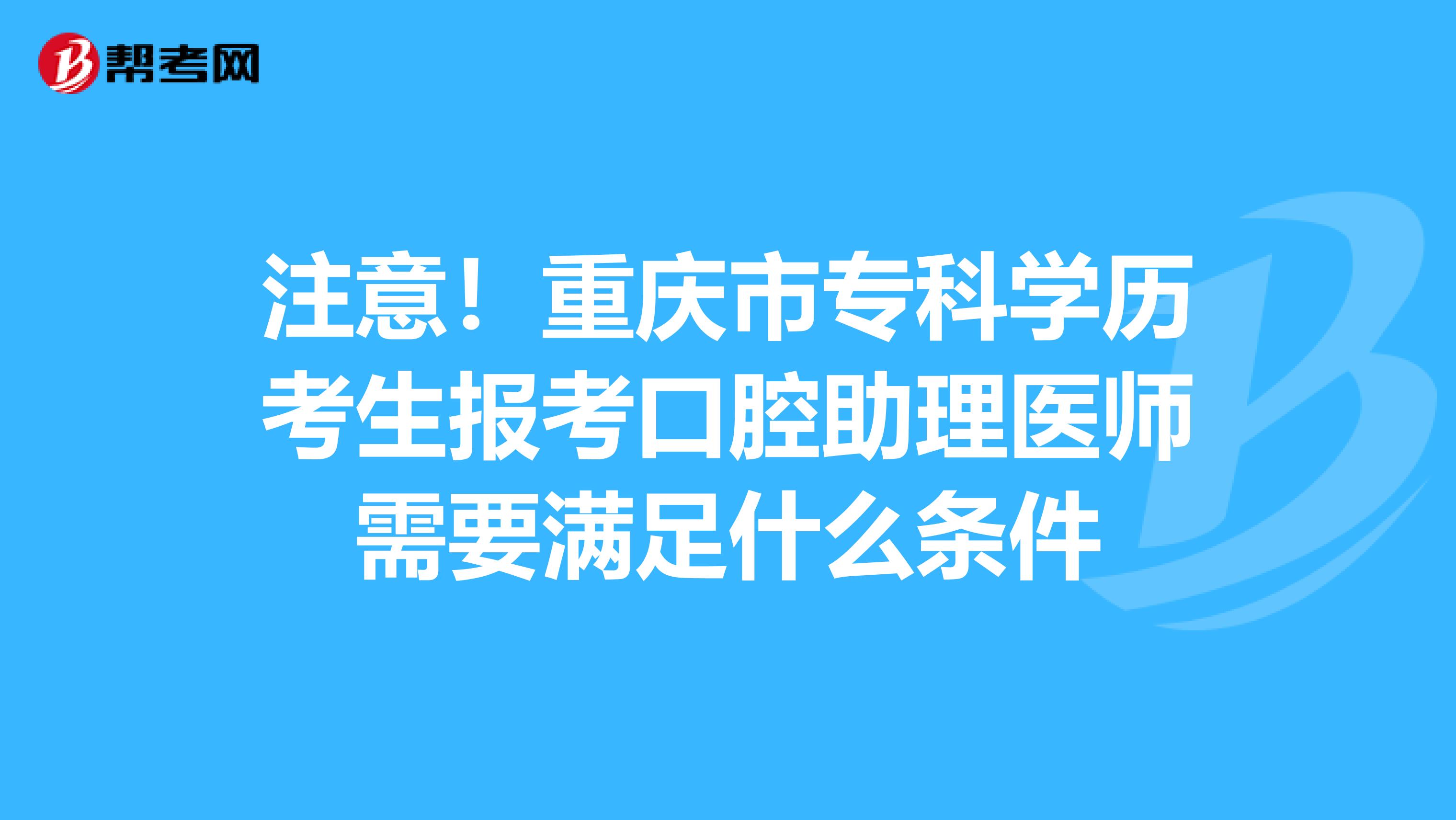 注意！重庆市专科学历考生报考口腔助理医师需要满足什么条件