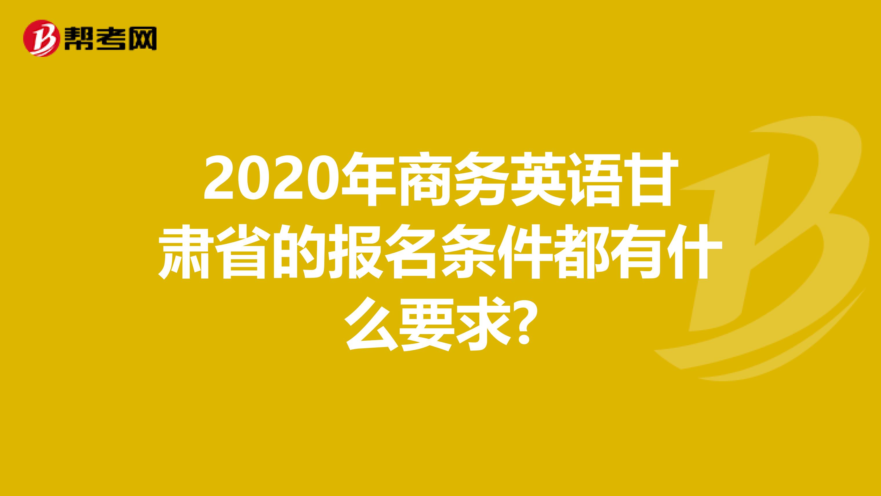 2020年商务英语甘肃省的报名条件都有什么要求?