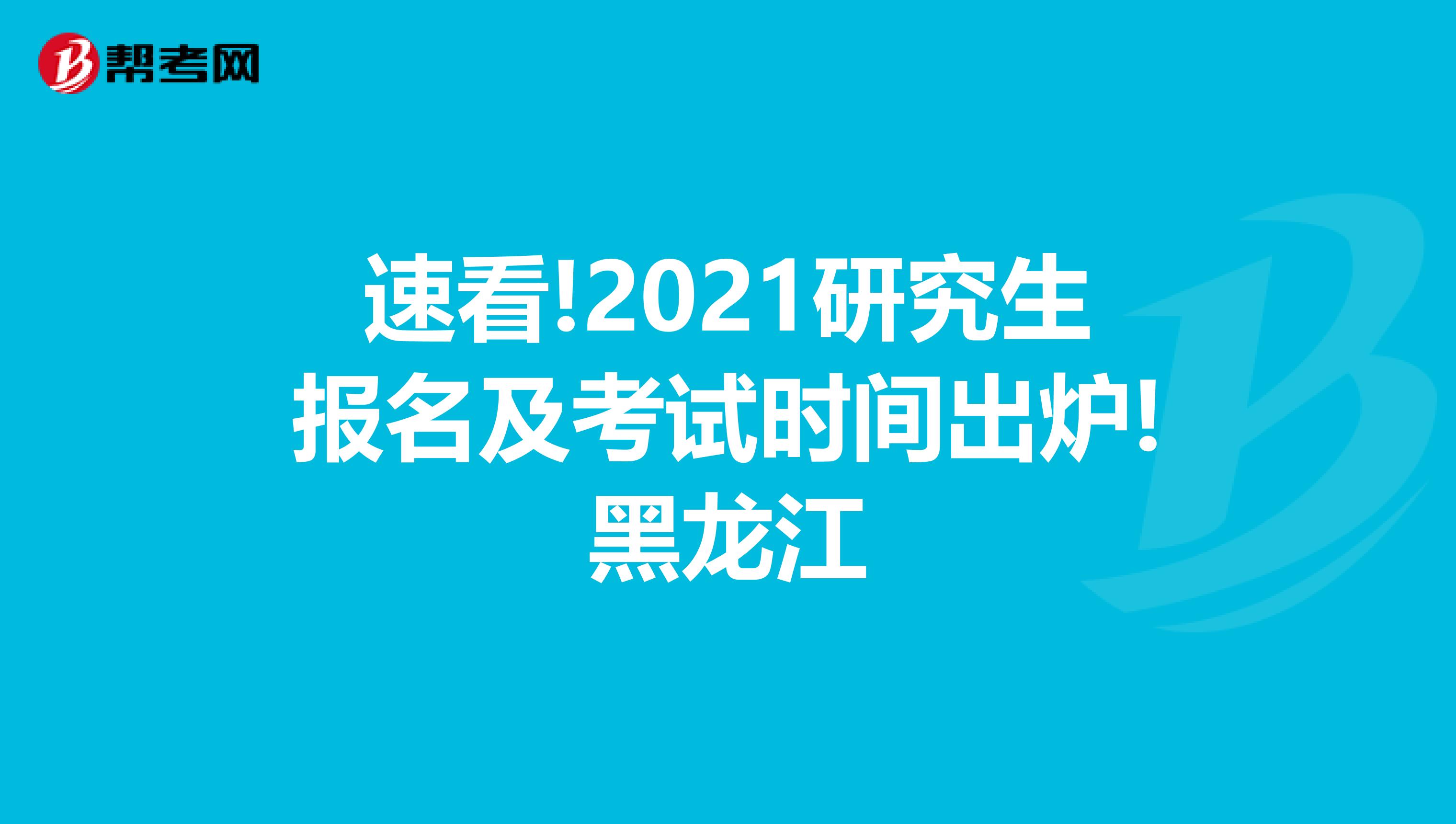 速看!2021研究生报名及考试时间出炉!黑龙江