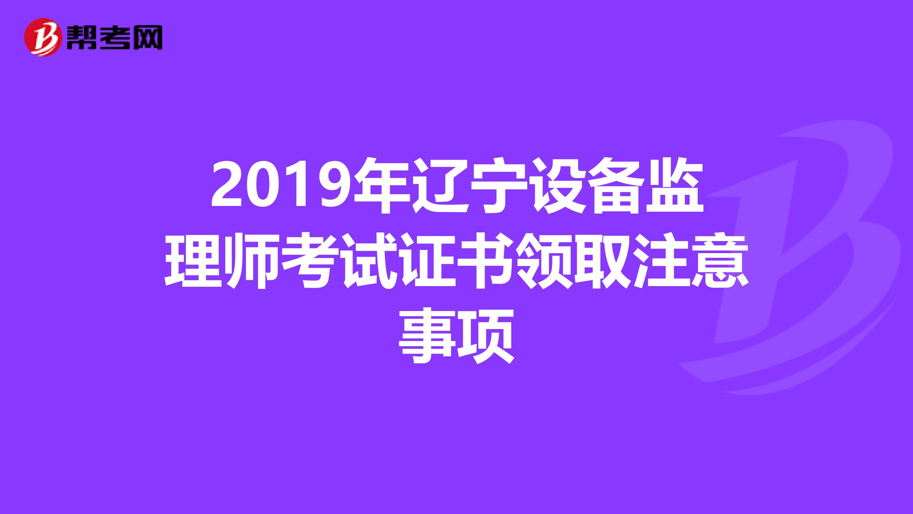 2019年辽宁设备监理师考试证书领取注意事项