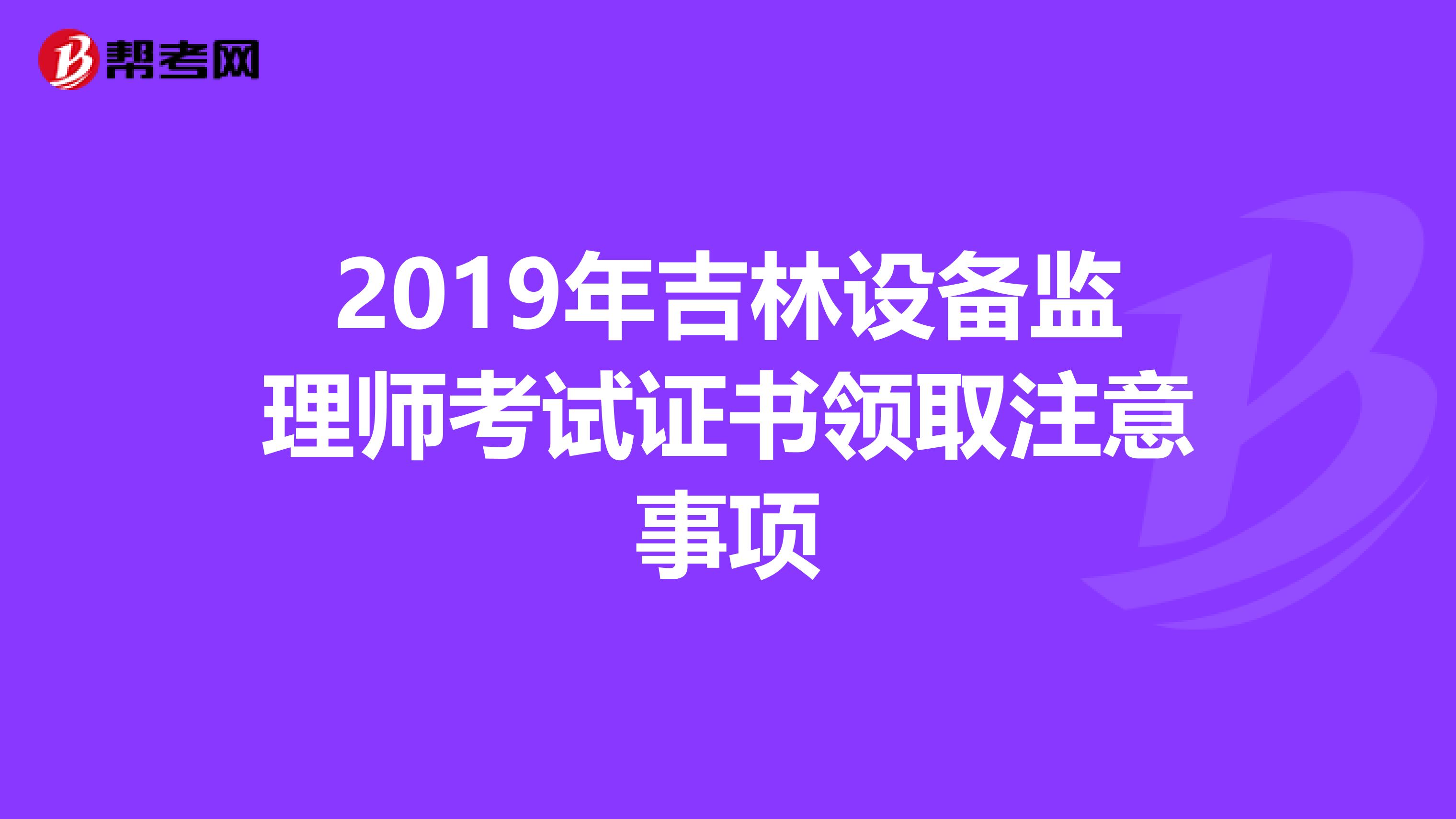 2019年吉林设备监理师考试证书领取注意事项