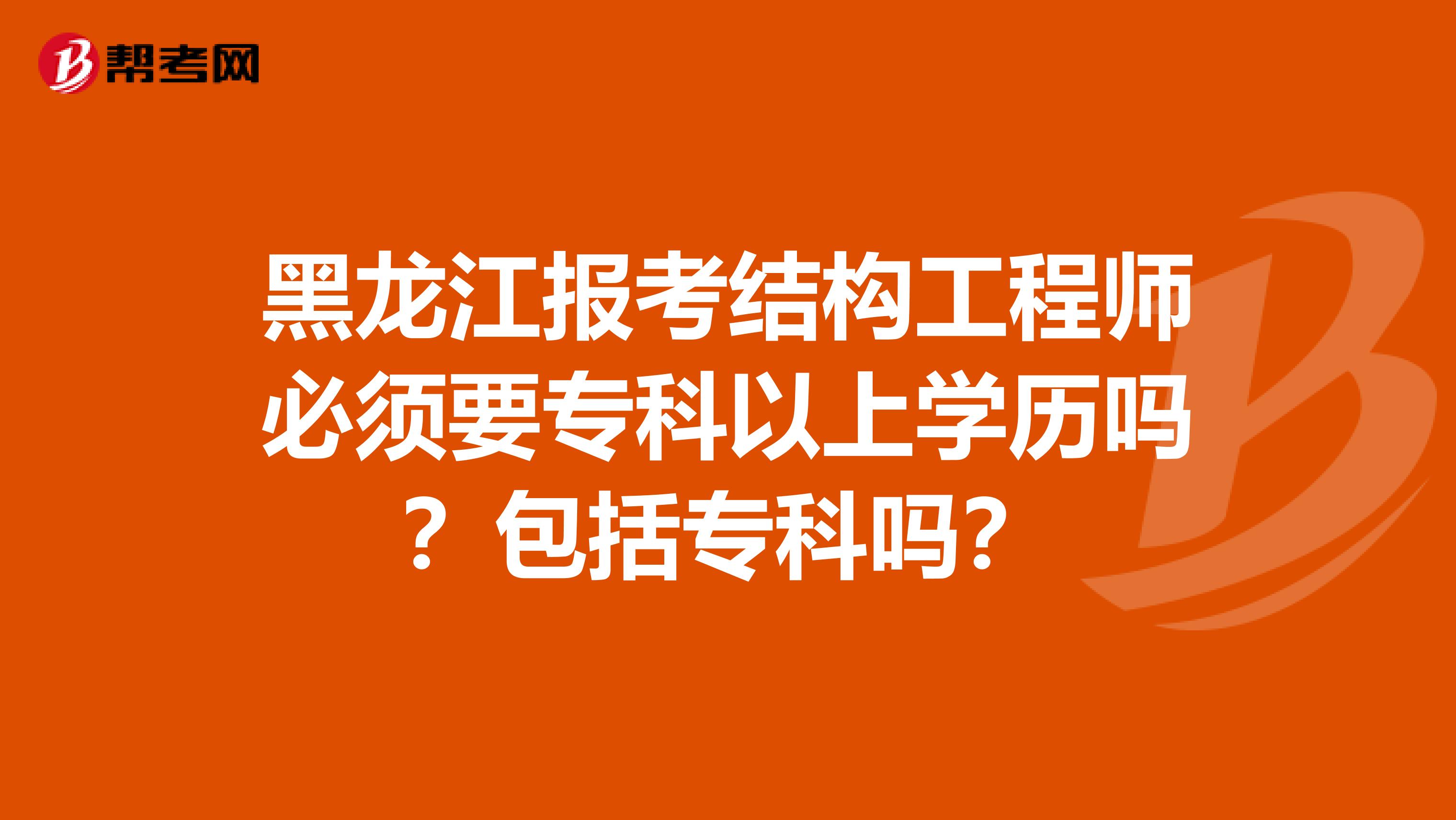 黑龙江报考结构工程师必须要专科以上学历吗？包括专科吗？