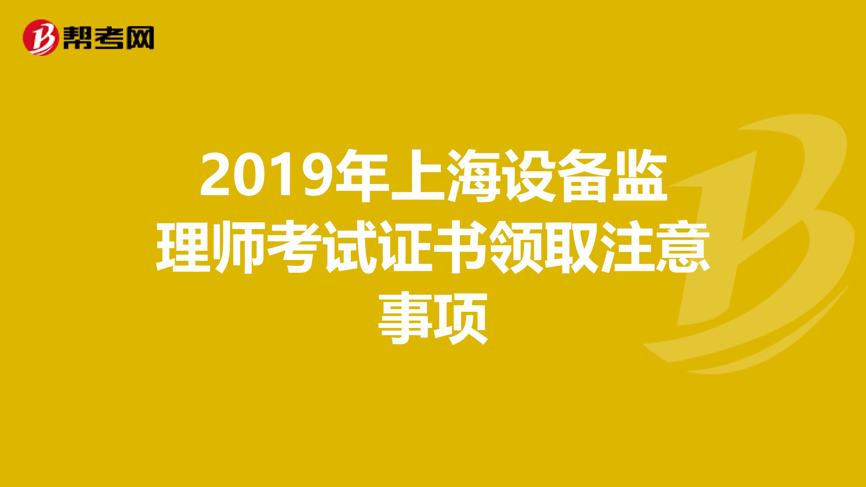 2019年上海设备监理师考试证书领取注意事项