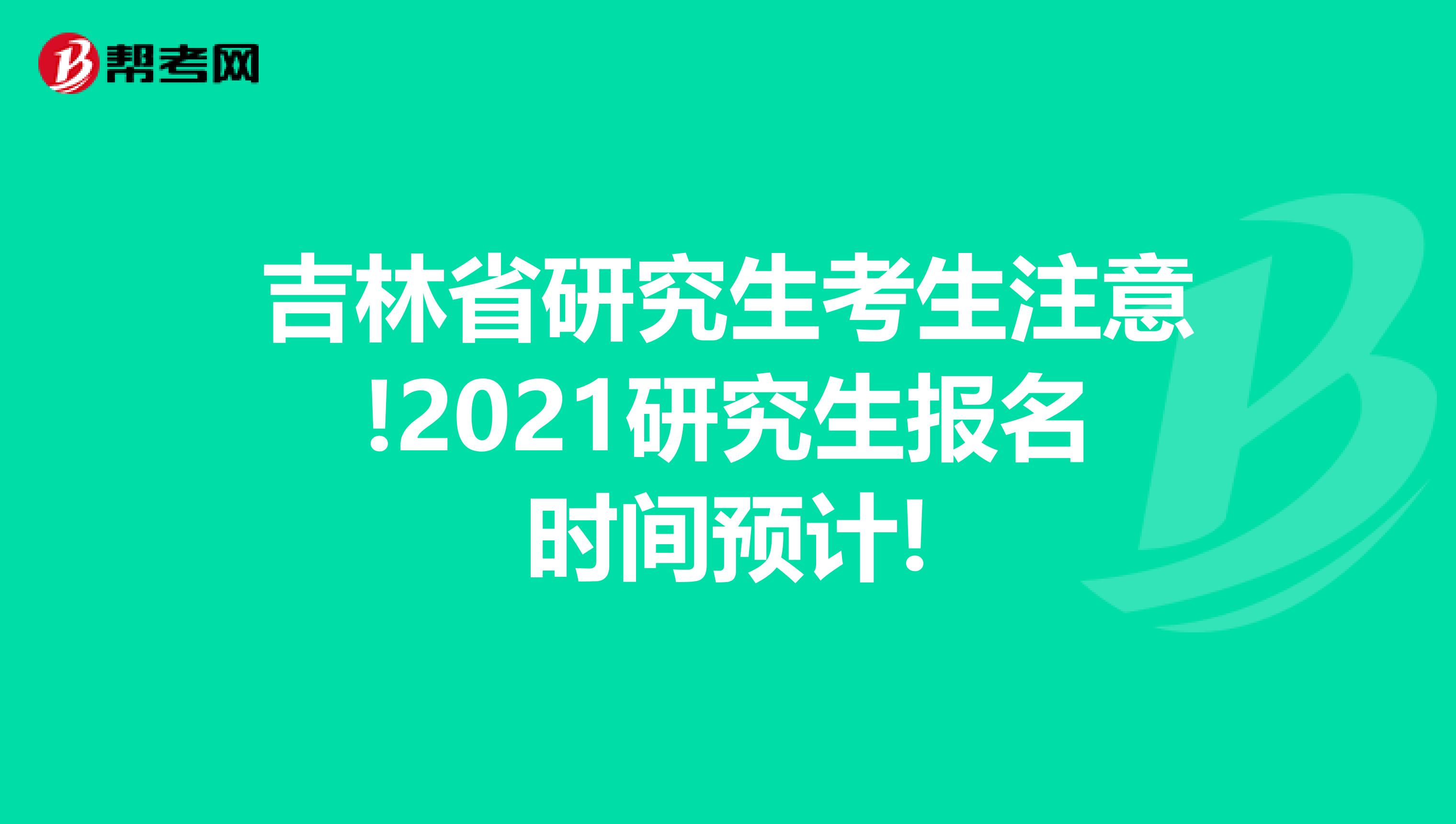 吉林省研究生考生注意!2021研究生报名时间预计!