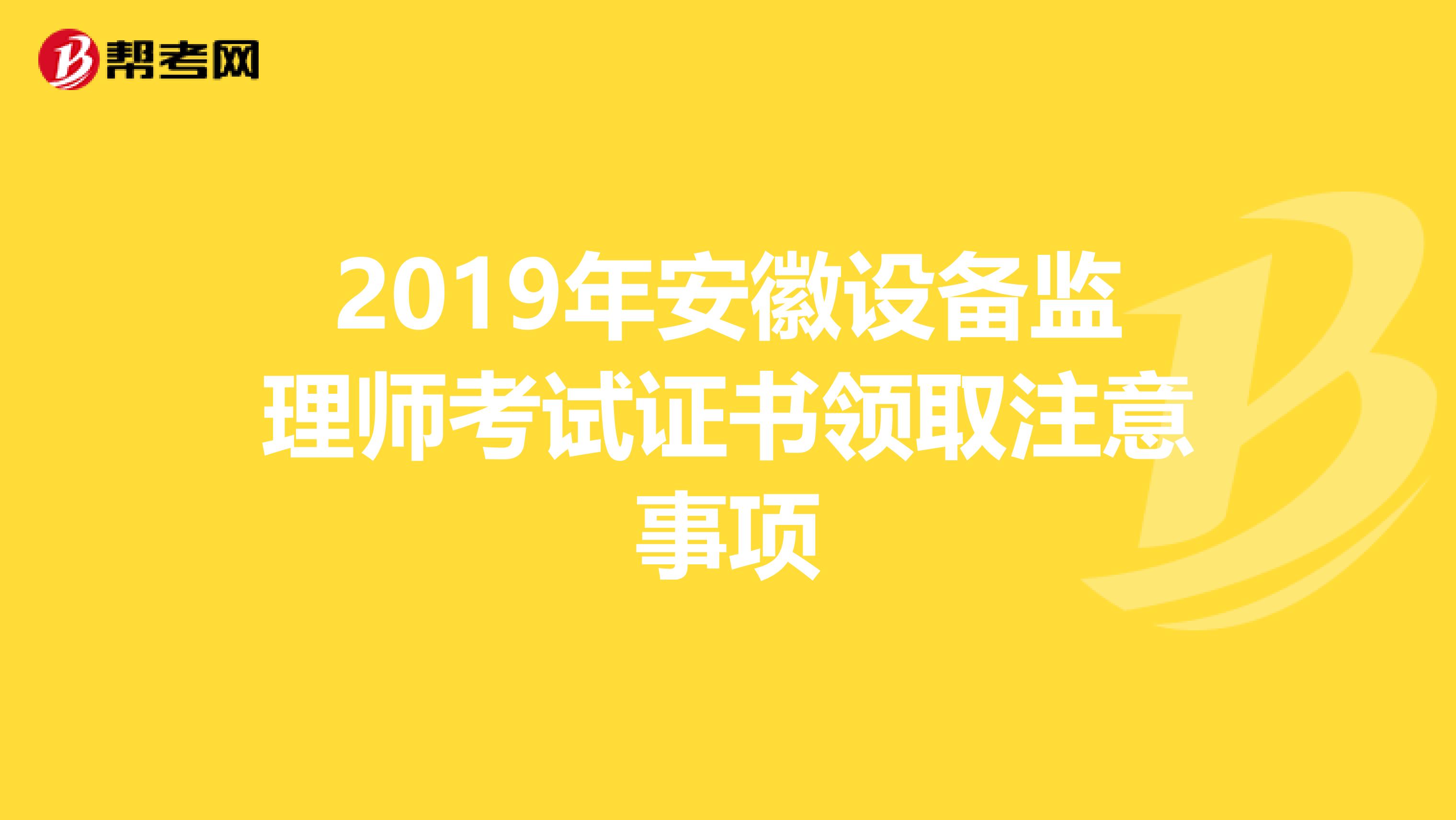 2019年安徽设备监理师考试证书领取注意事项