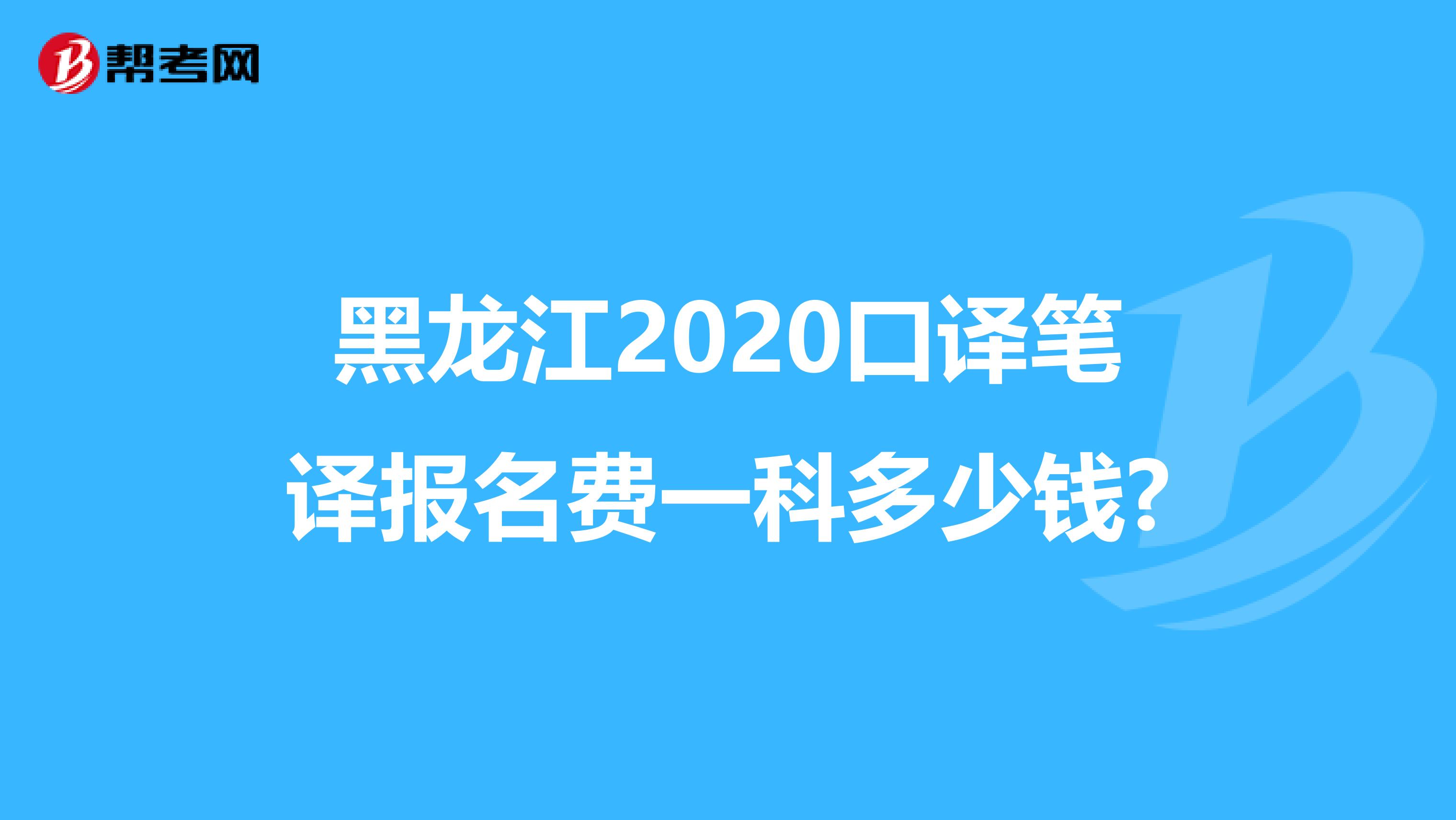 黑龙江2020口译笔译报名费一科多少钱?