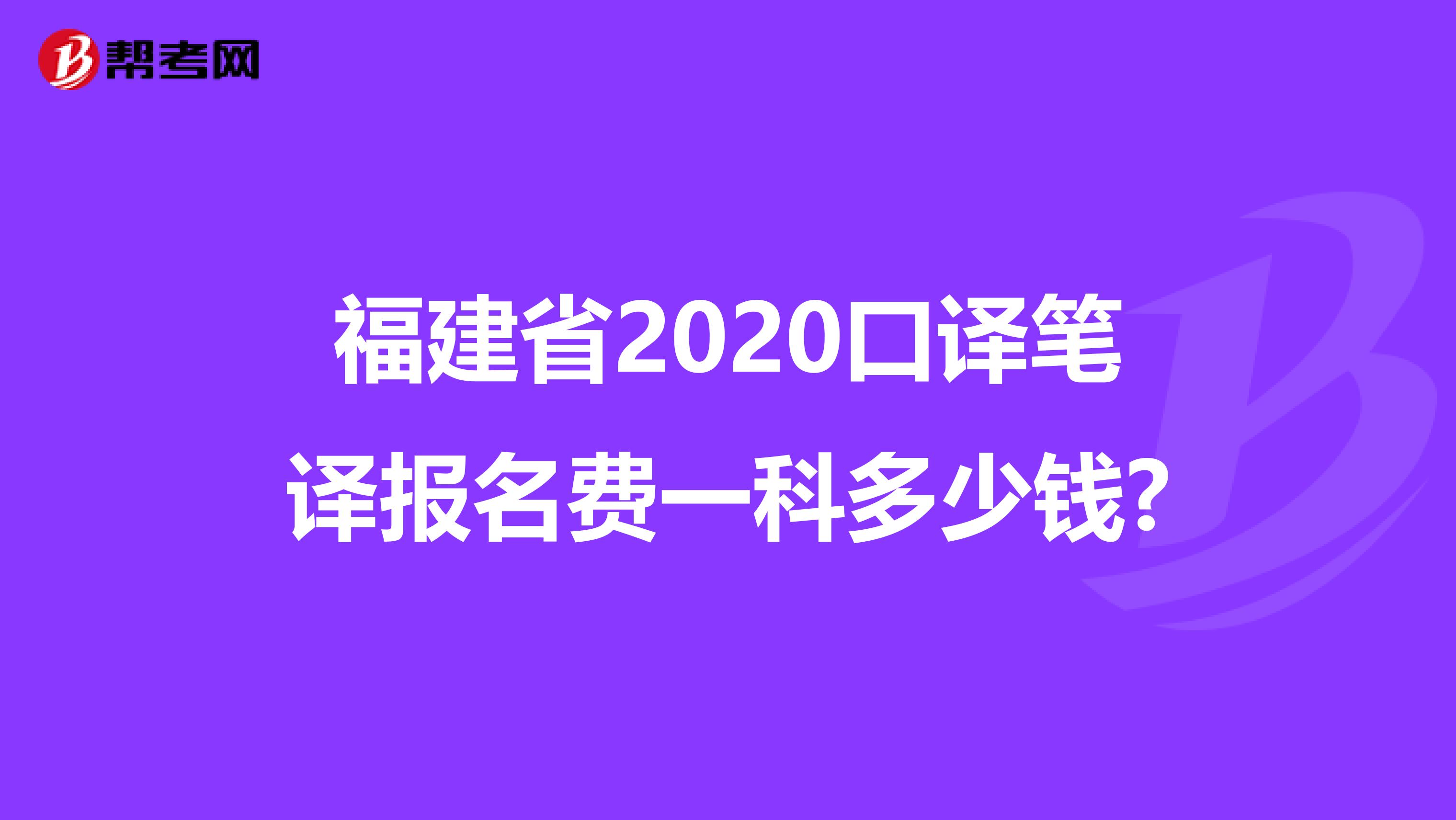 福建省2020口译笔译报名费一科多少钱?