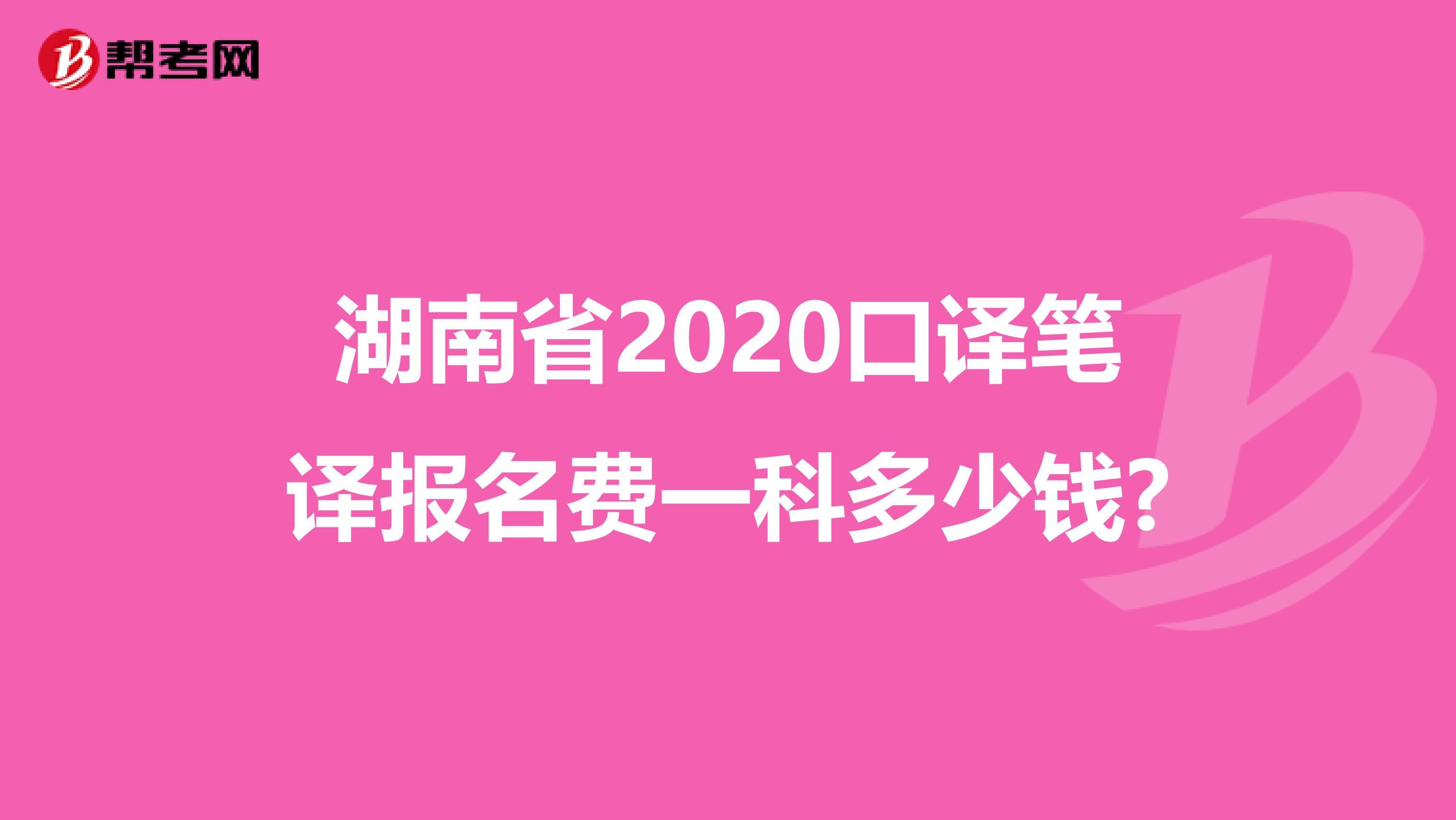 湖南省2020口译笔译报名费一科多少钱?
