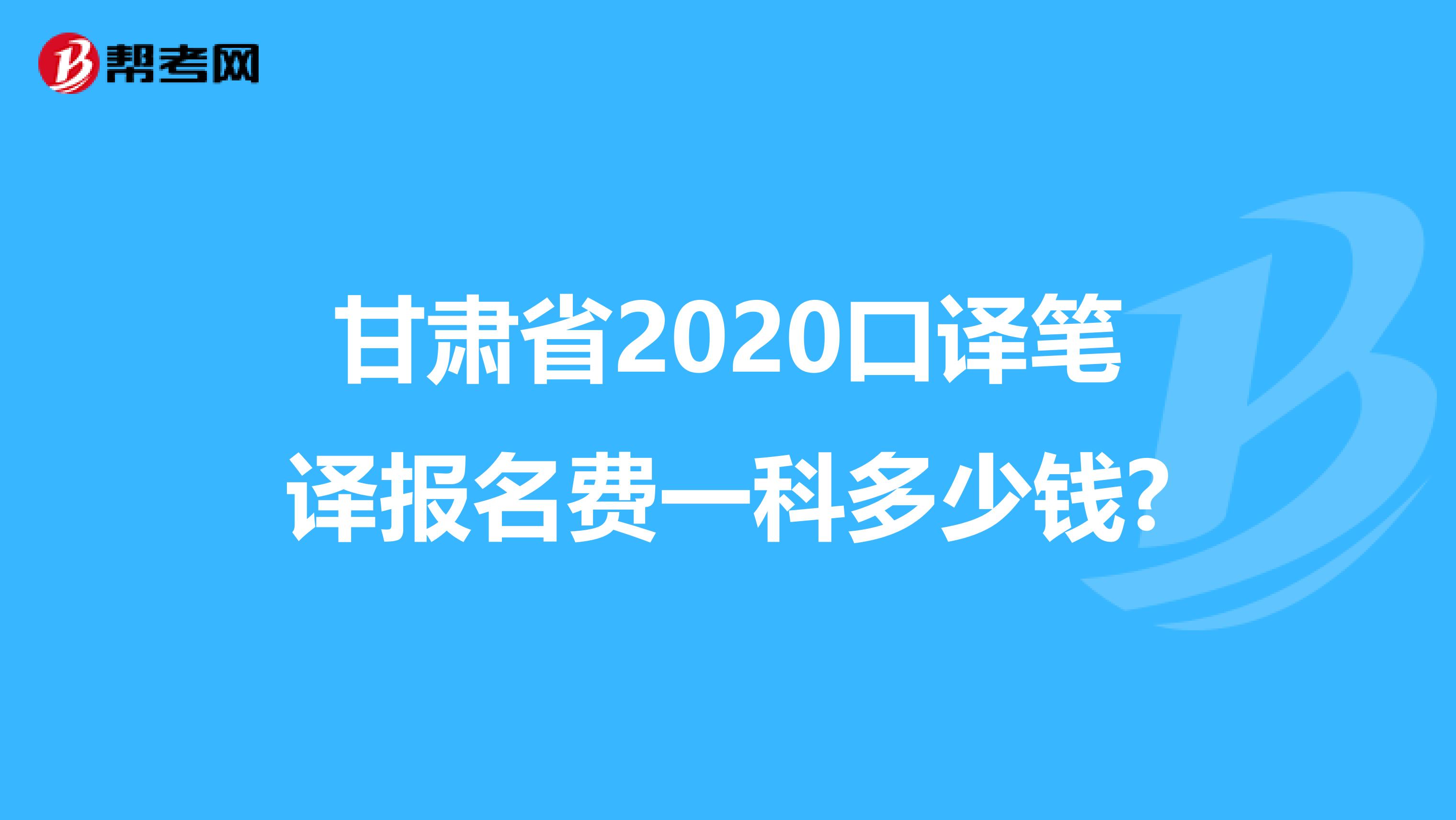 甘肃省2020口译笔译报名费一科多少钱?