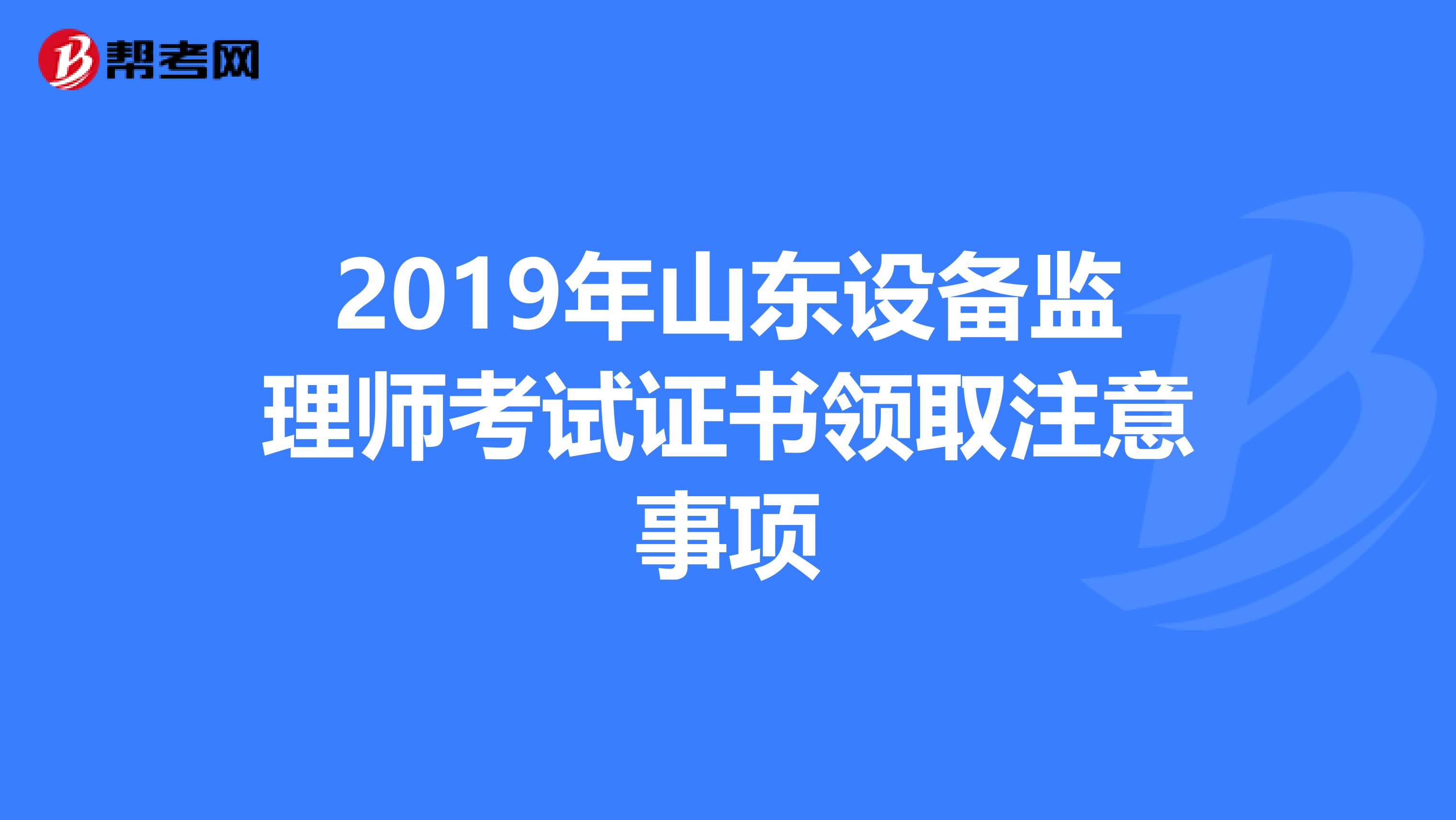 2019年山东设备监理师考试证书领取注意事项