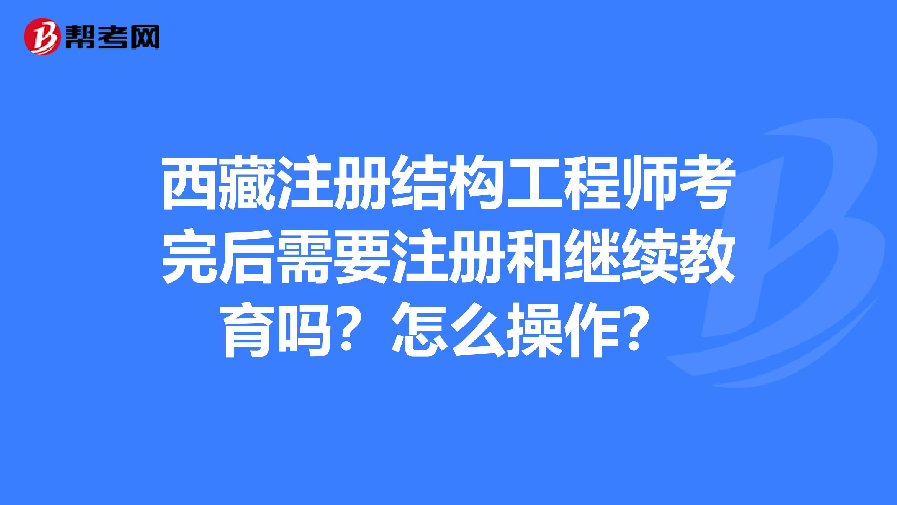 西藏注册结构工程师考完后需要注册和继续教育吗？怎么操作？