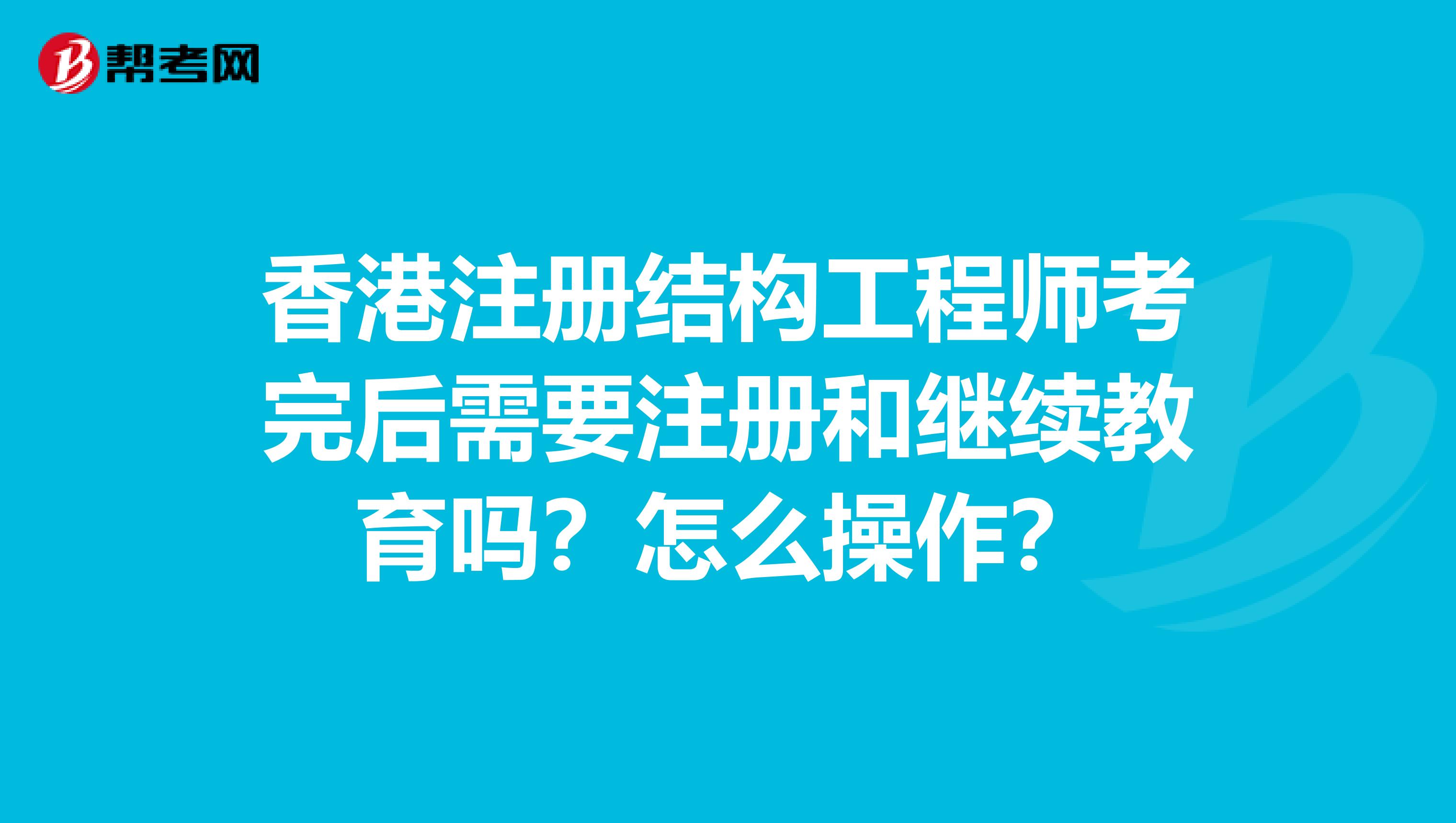 香港注册结构工程师考完后需要注册和继续教育吗？怎么操作？