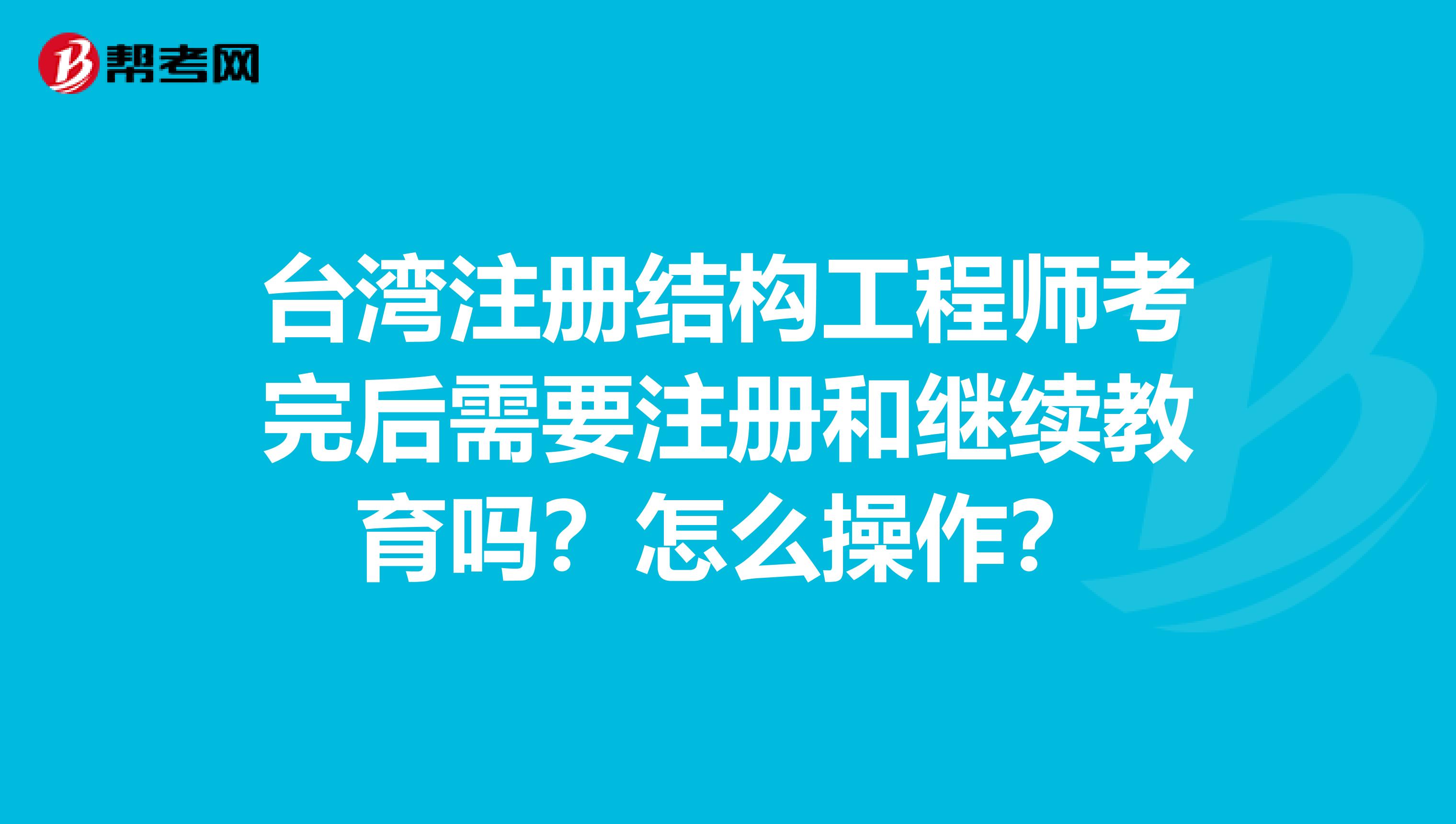 台湾注册结构工程师考完后需要注册和继续教育吗？怎么操作？