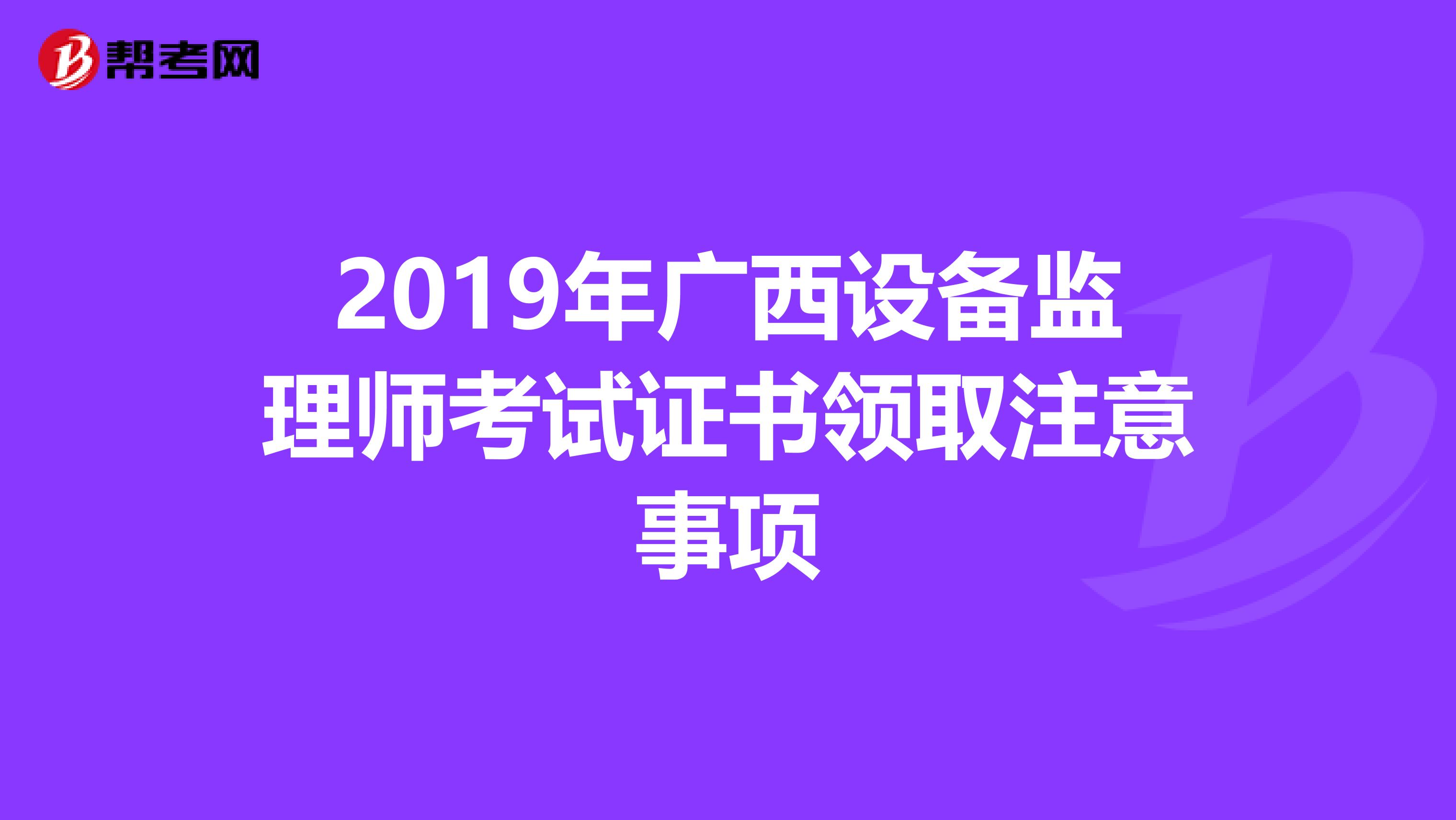2019年广西设备监理师考试证书领取注意事项