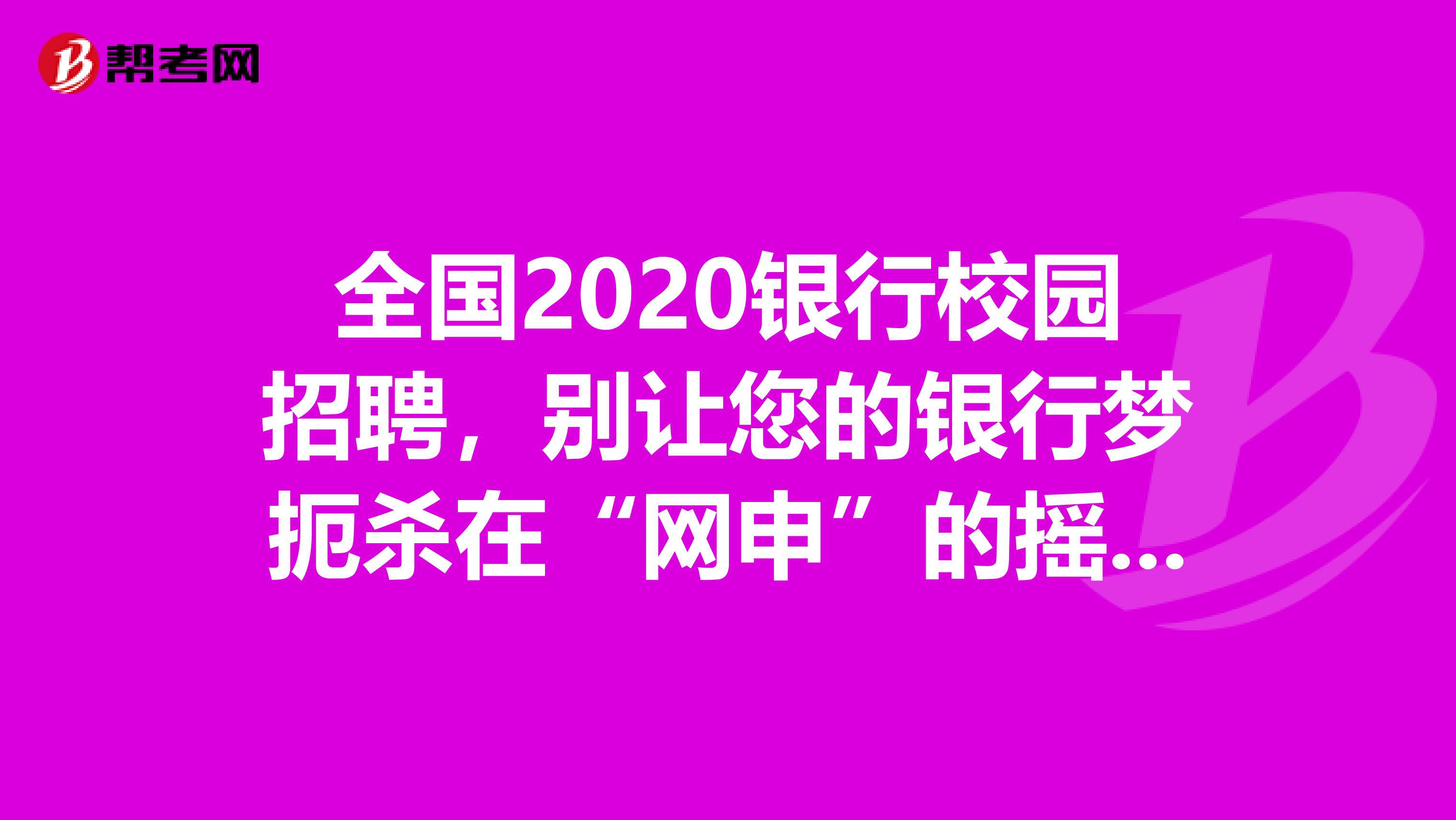 全国2020银行校园招聘，别让您的银行梦扼杀在“网申”的摇篮里。