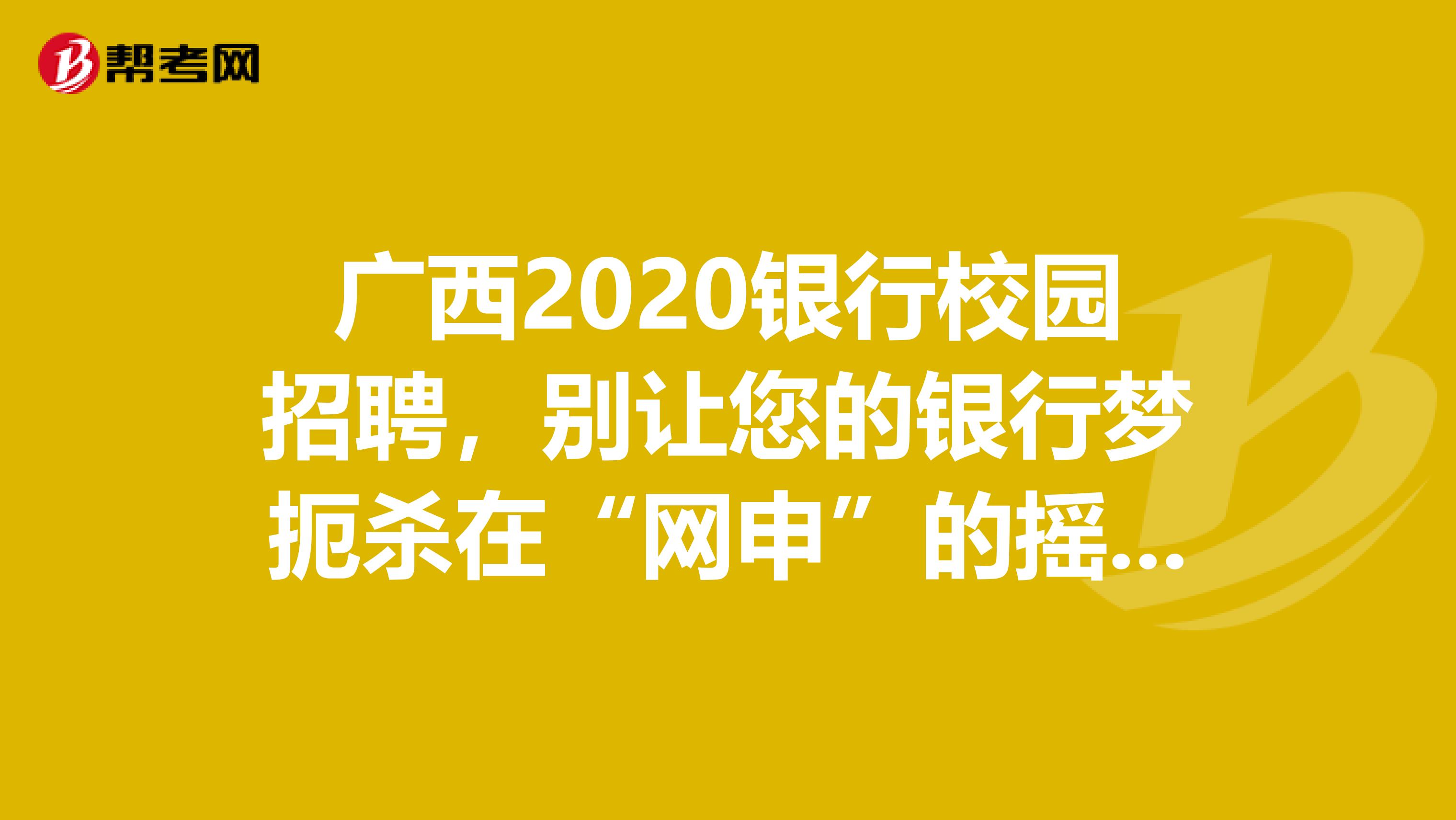 广西2020银行校园招聘，别让您的银行梦扼杀在“网申”的摇篮里。