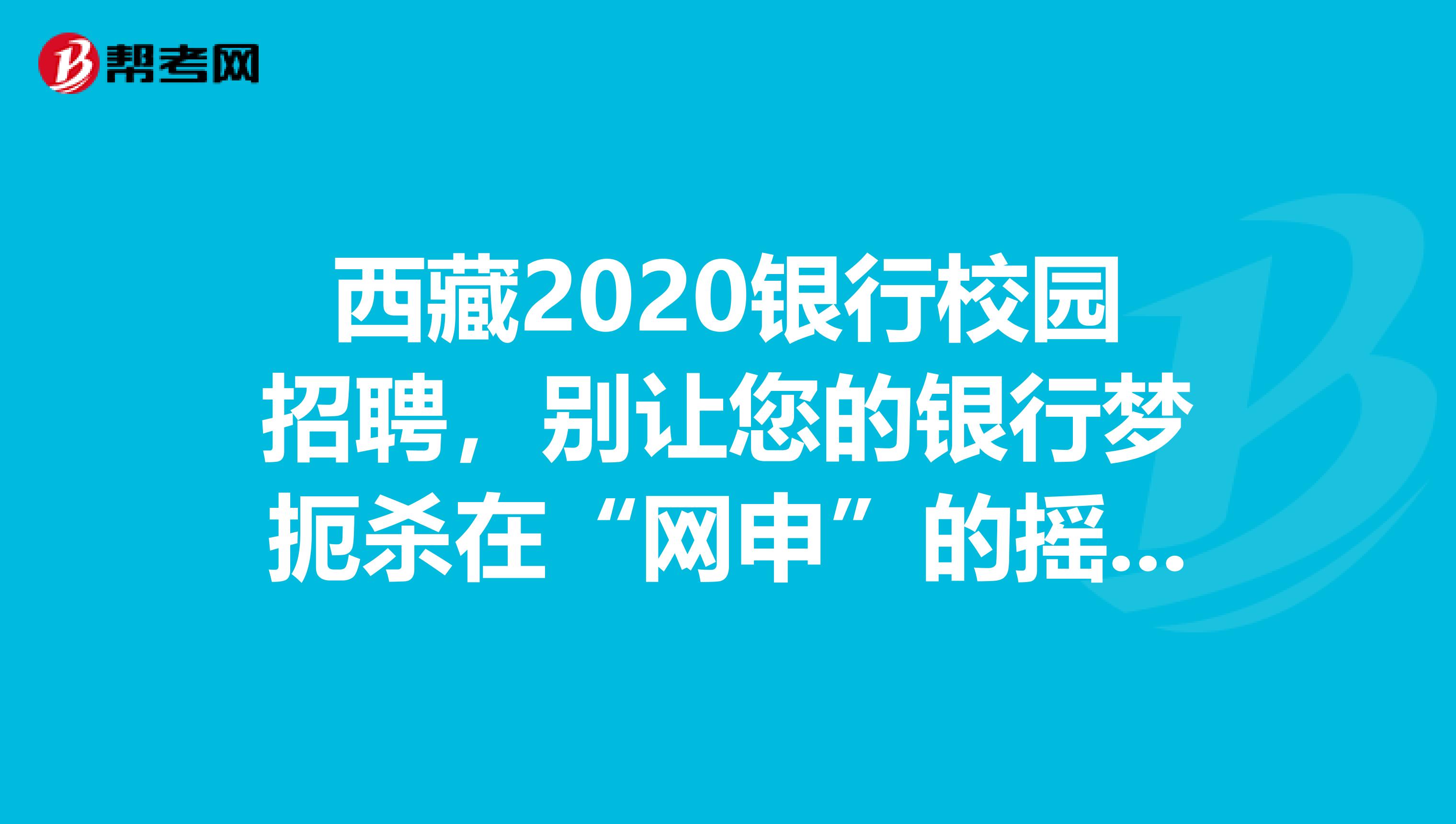 西藏2020银行校园招聘，别让您的银行梦扼杀在“网申”的摇篮里。