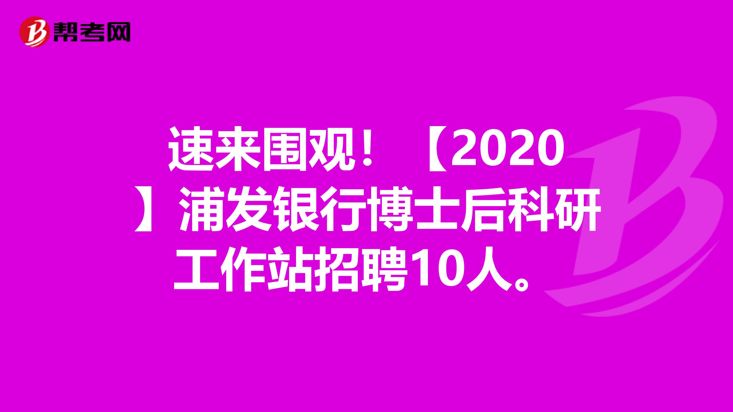 速来围观！【2020】浦发银行博士后科研工作站招聘10人。