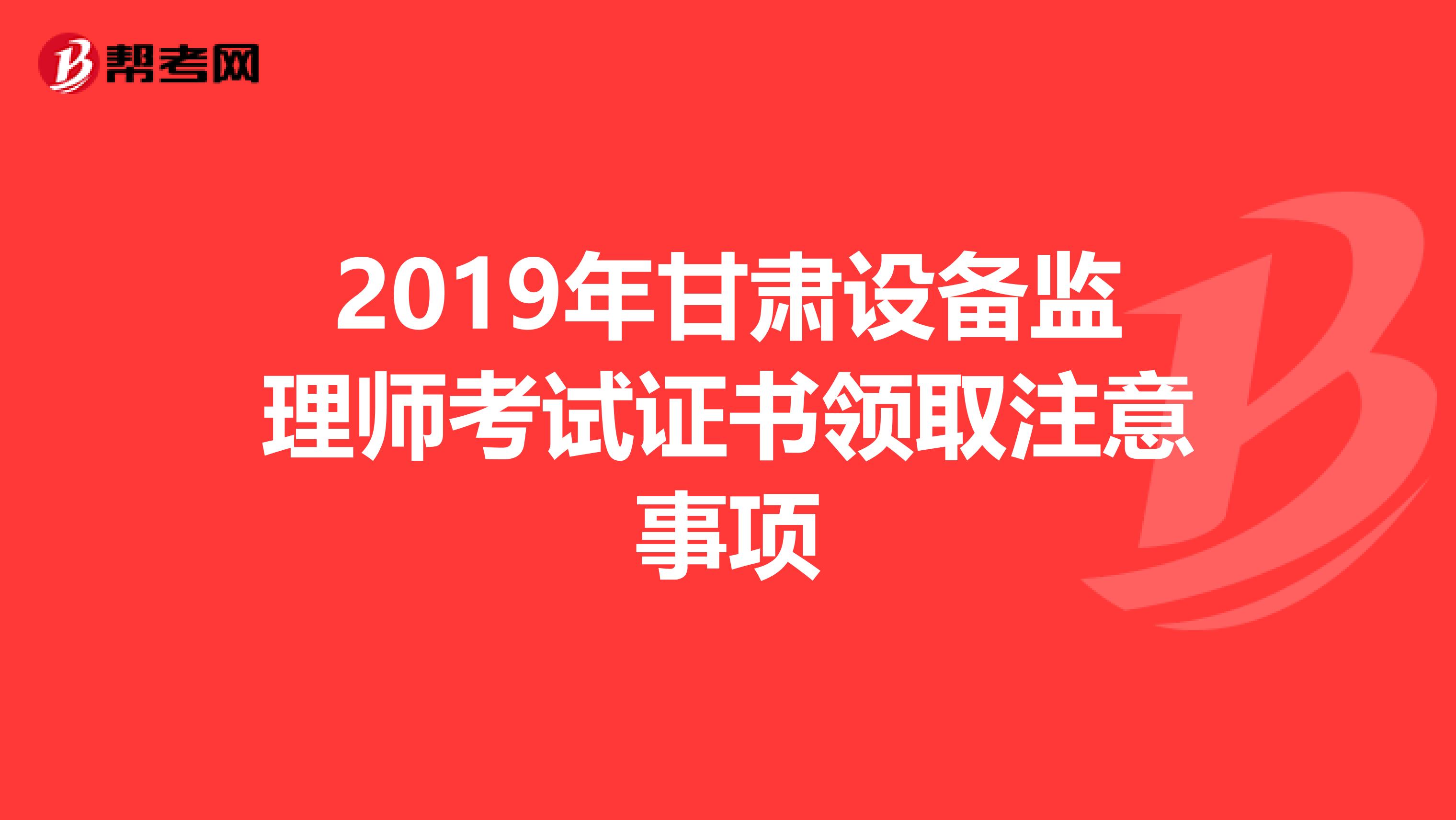 2019年甘肃设备监理师考试证书领取注意事项