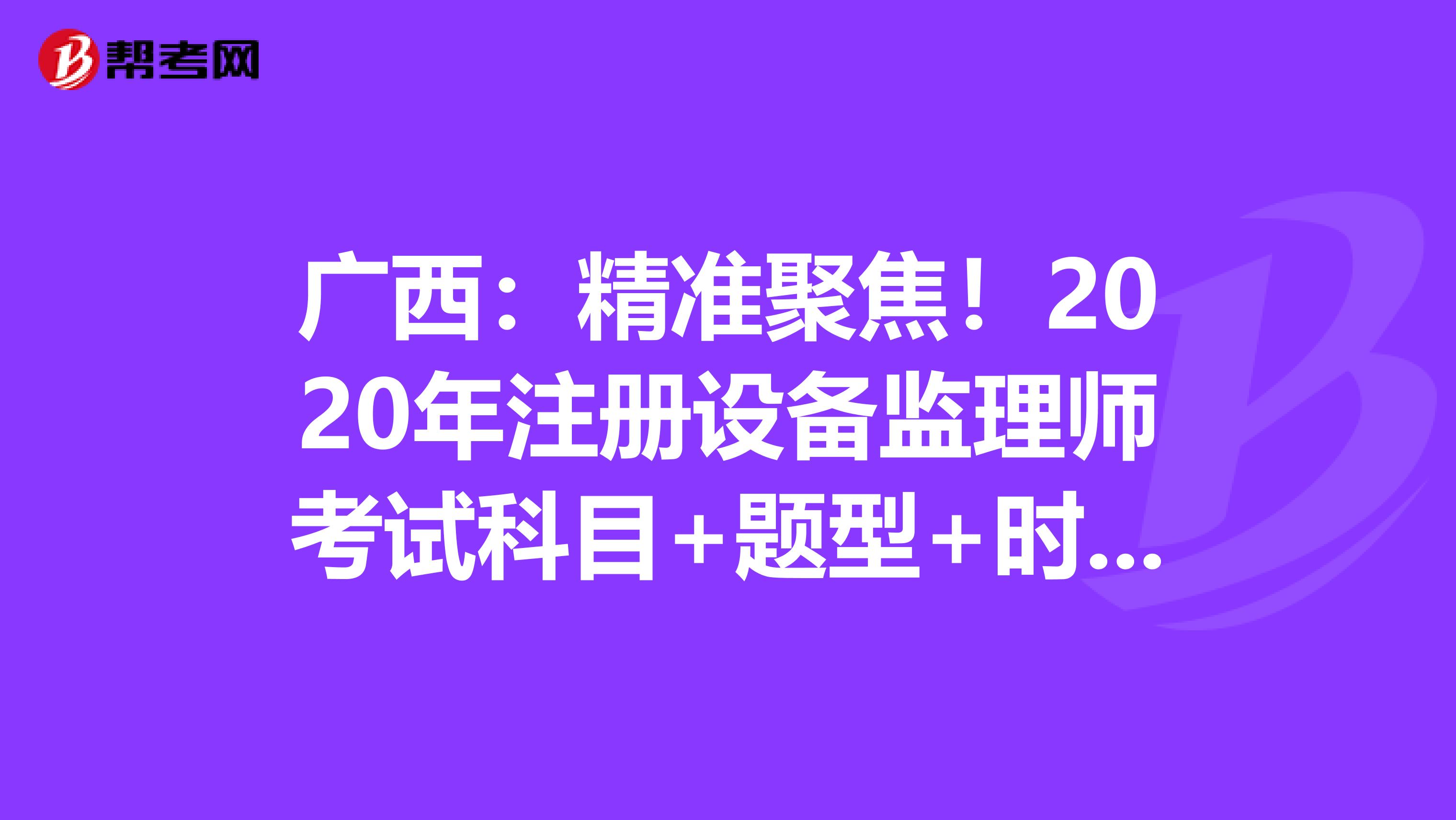 廣西：精準聚焦！2020年注冊設備監理師考試科目+題型+時間大揭秘！