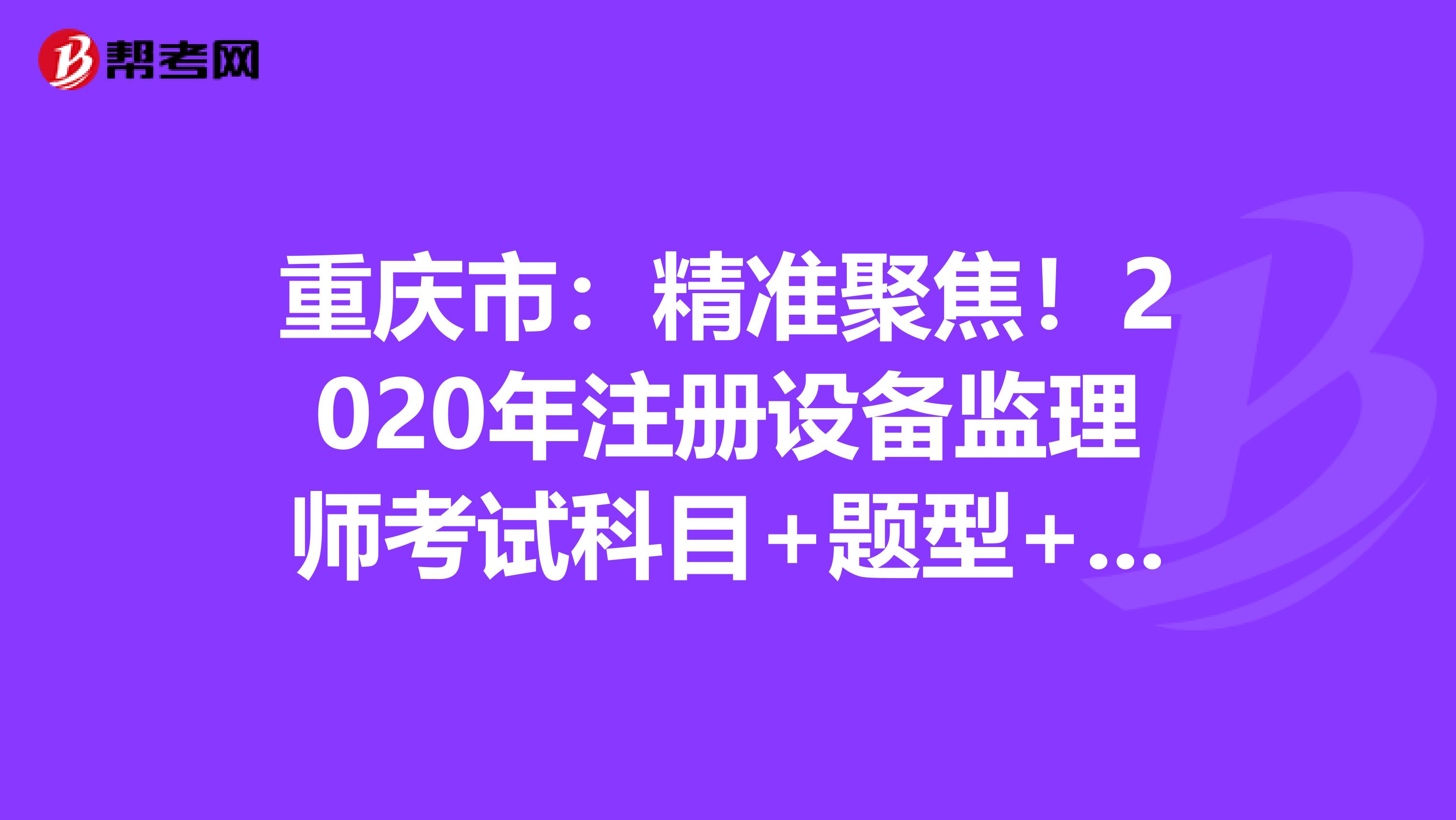重慶市：精準聚焦！2020年注冊設備監理師考試科目+題型+時間大揭秘！