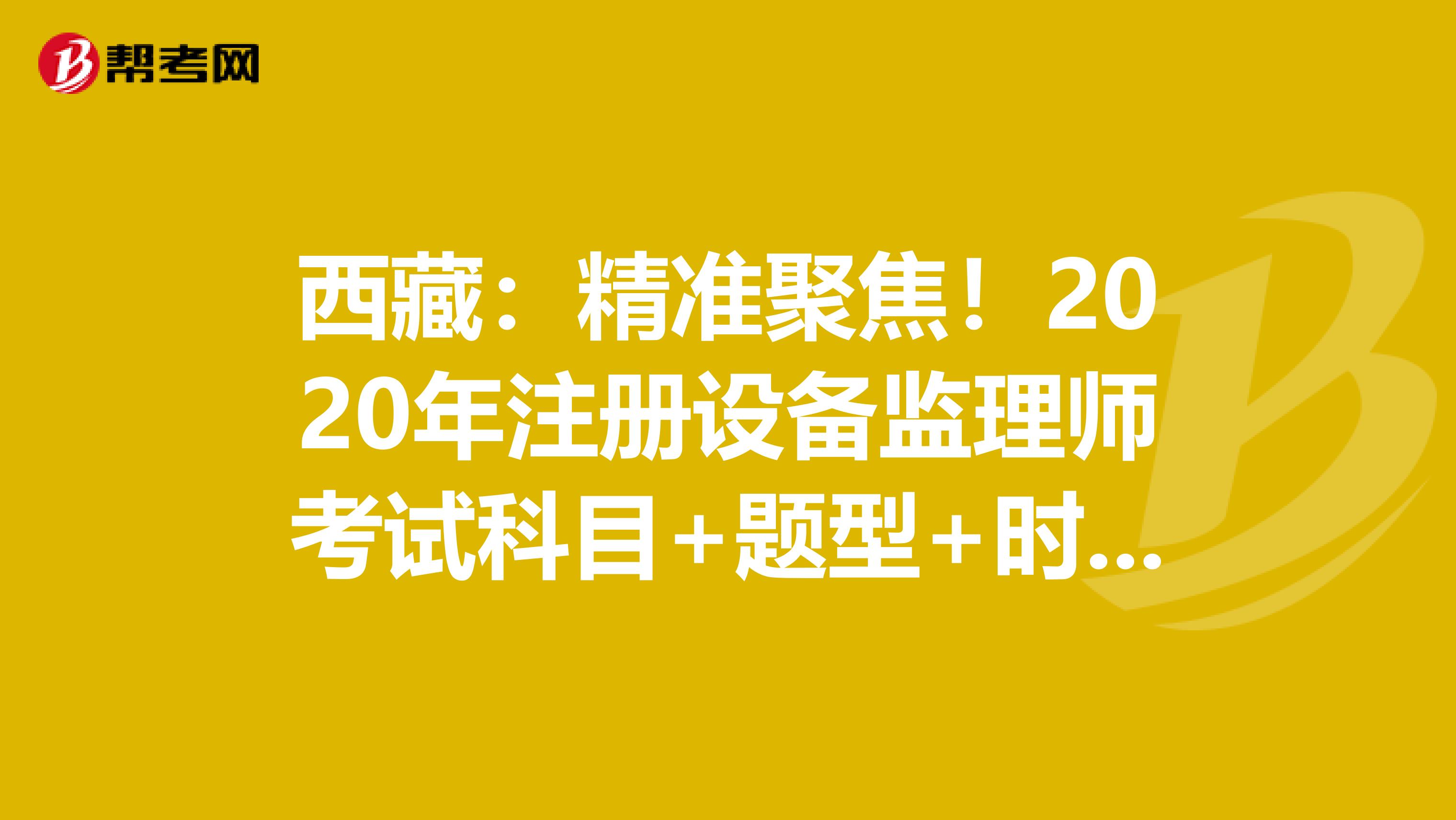 西藏：精準聚焦！2020年注冊設備監理師考試科目+題型+時間大揭秘！