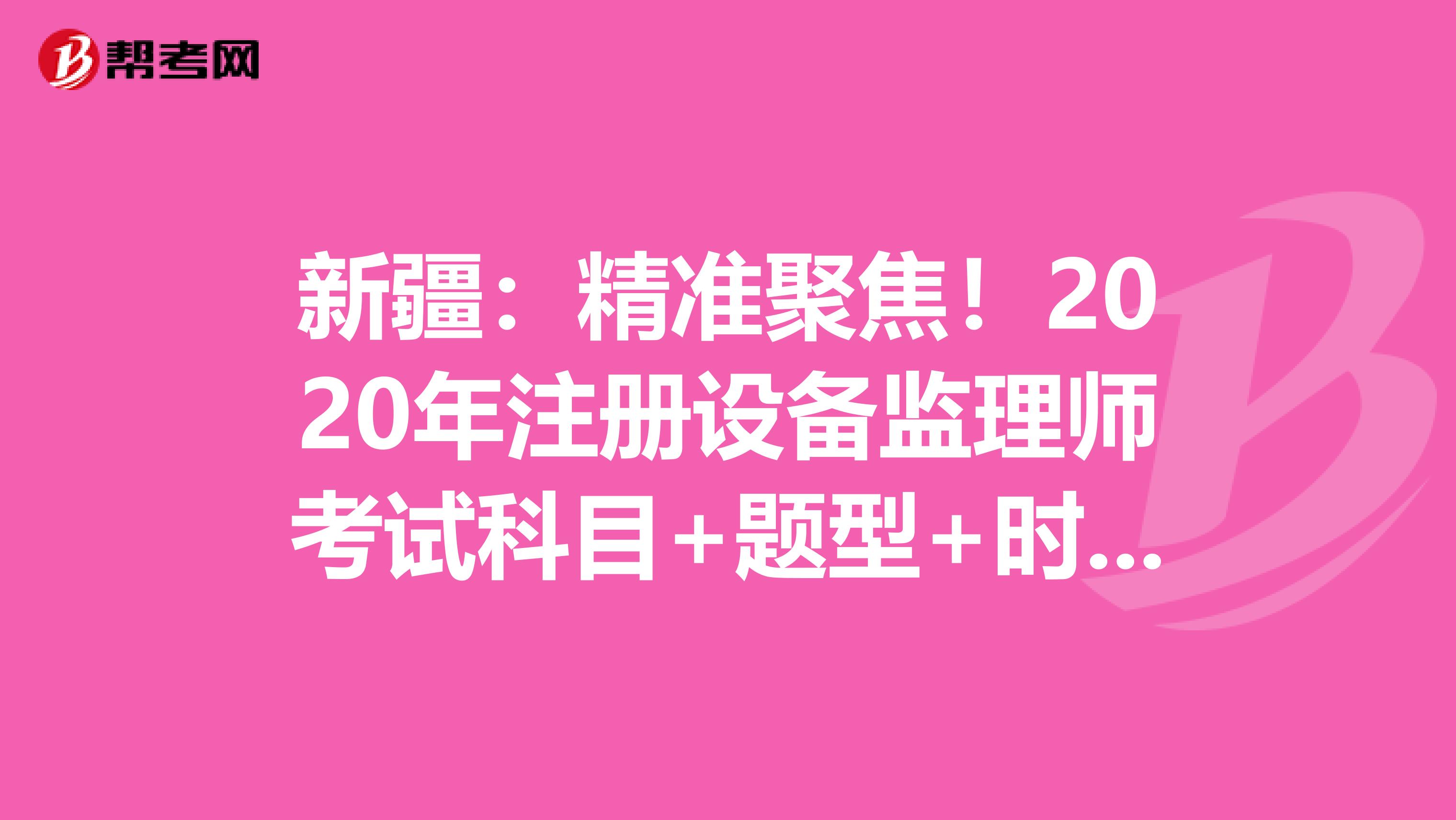 新疆：精準聚焦！2020年注冊設備監理師考試科目+題型+時間大揭秘！