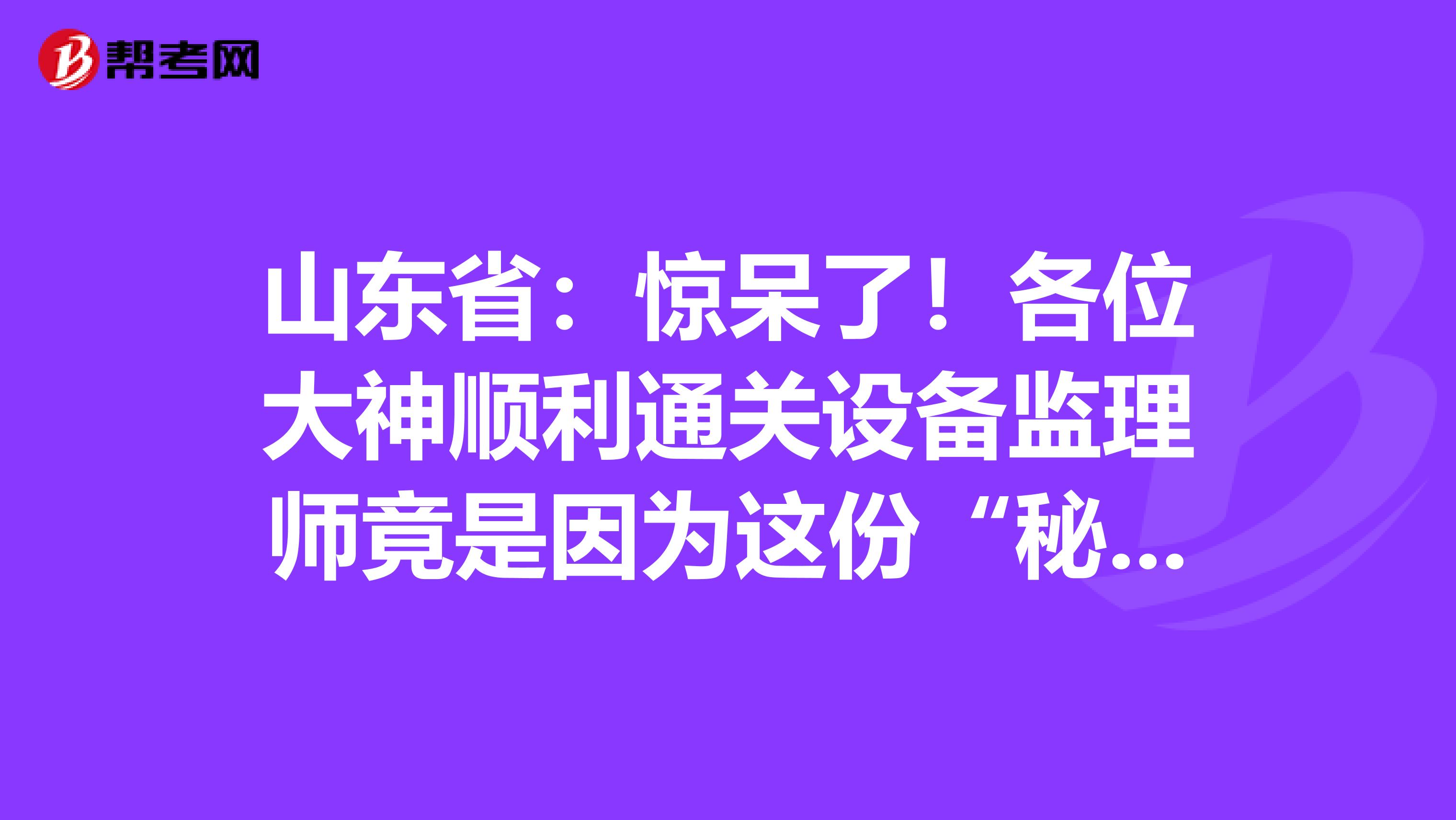 山東?。后@呆了！各位大神順利通關設備監理師竟是因為這份“秘籍”！
