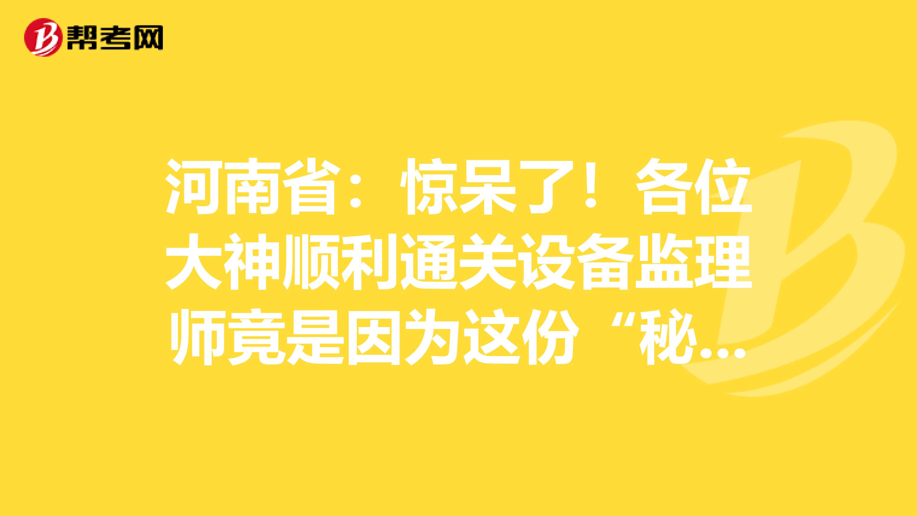 河南省：驚呆了！各位大神順利通關設備監理師竟是因為這份“秘籍”！