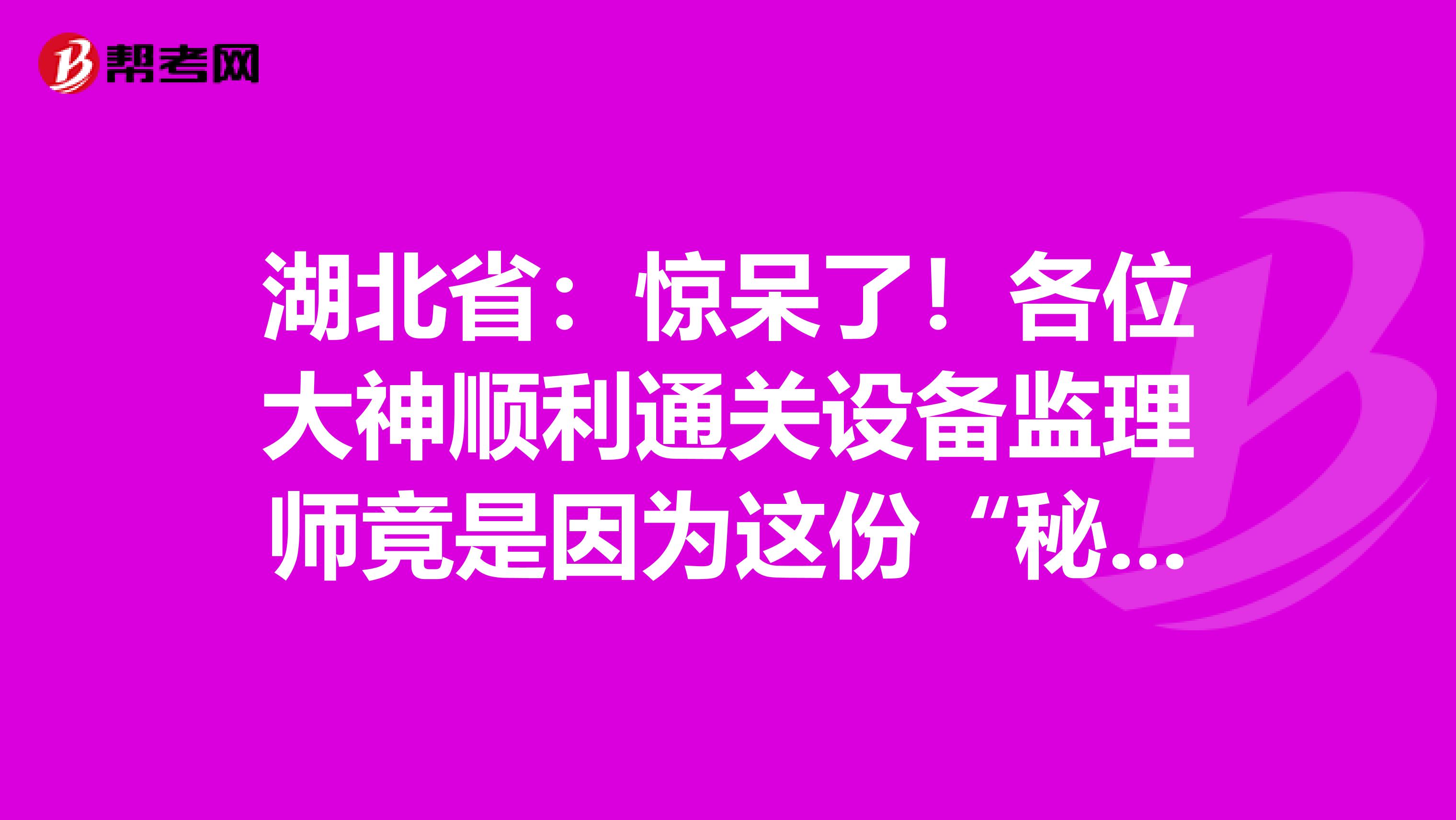 湖北省：驚呆了！各位大神順利通關設備監理師竟是因為這份“秘籍”！