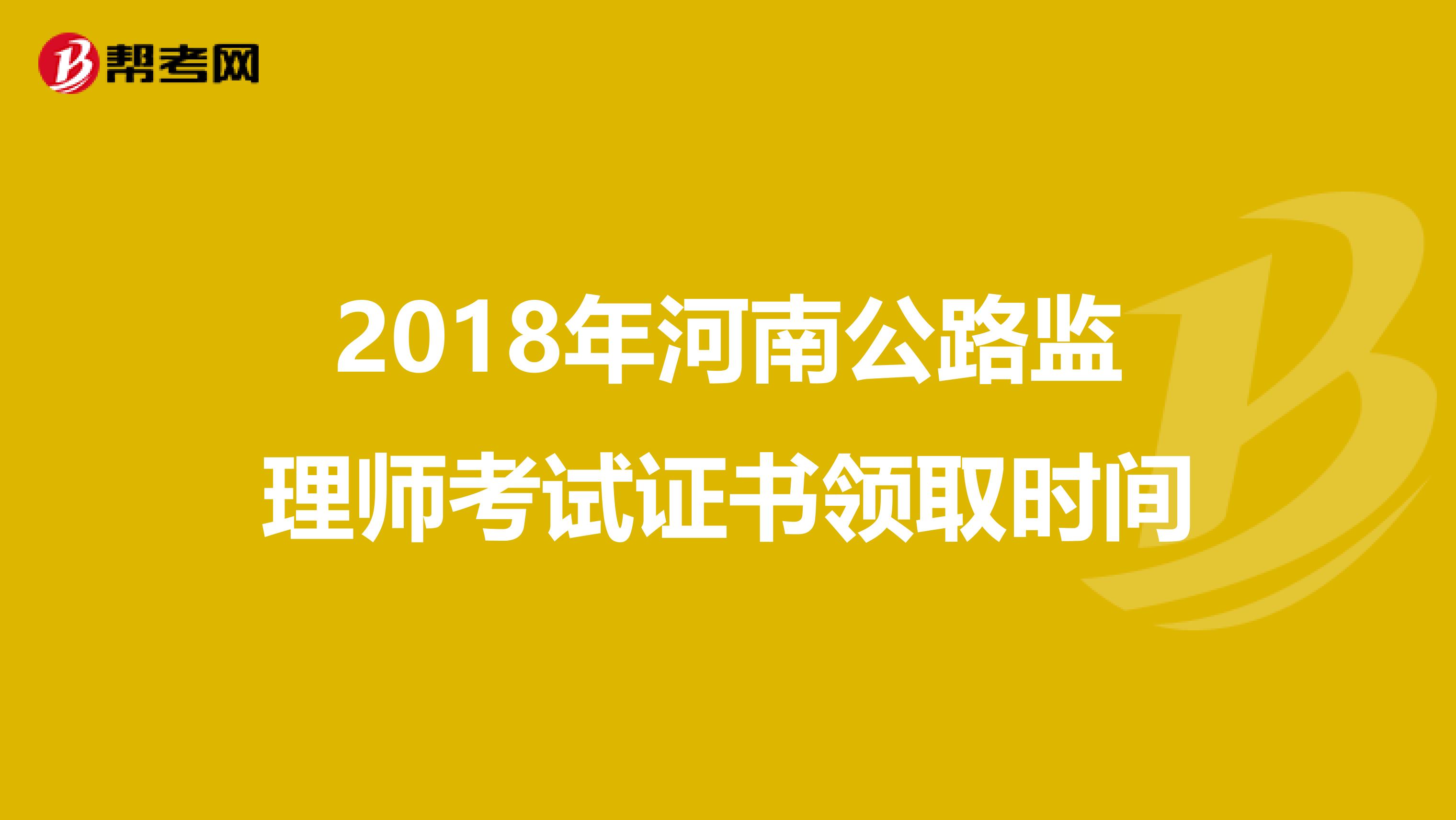 2018年河南公路监理师考试证书领取时间
