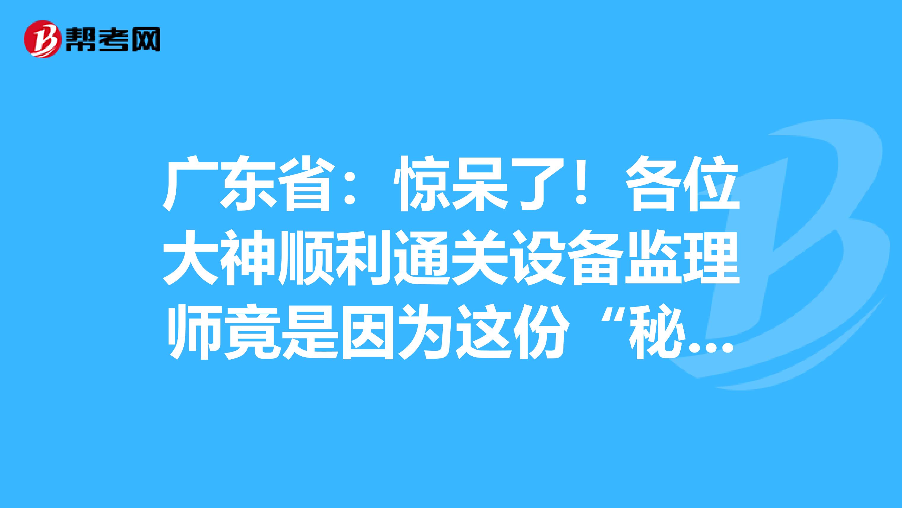 廣東?。后@呆了！各位大神順利通關設備監理師竟是因為這份“秘籍”！