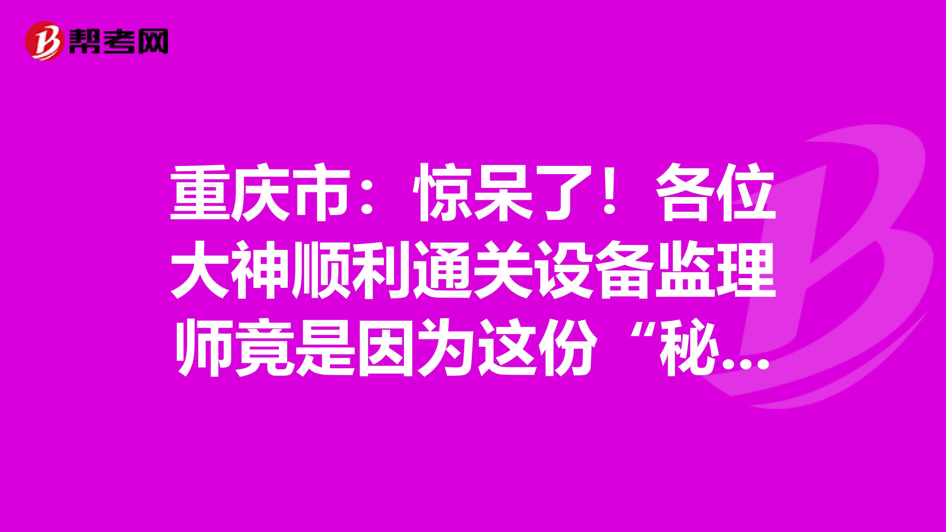 重慶市：驚呆了！各位大神順利通關設備監理師竟是因為這份“秘籍”！