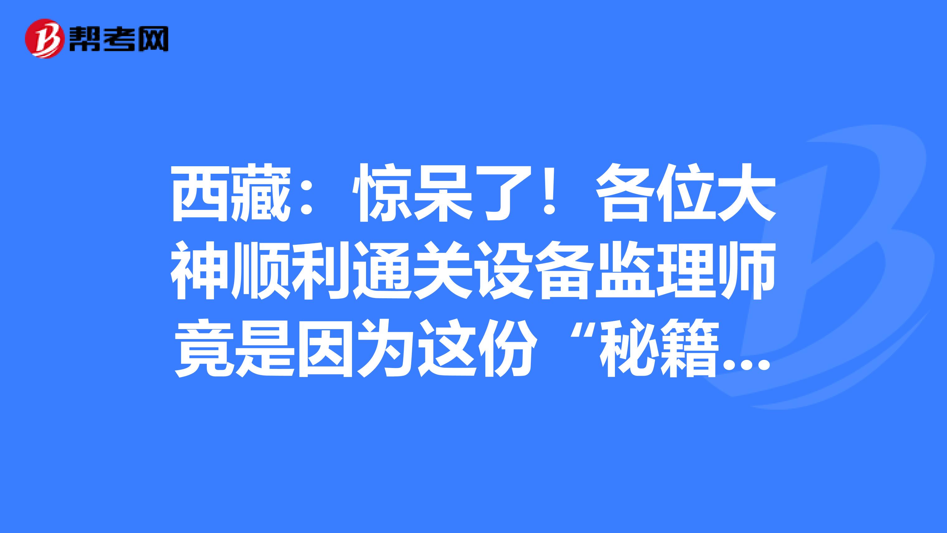 西藏：驚呆了！各位大神順利通關設備監理師竟是因為這份“秘籍”！