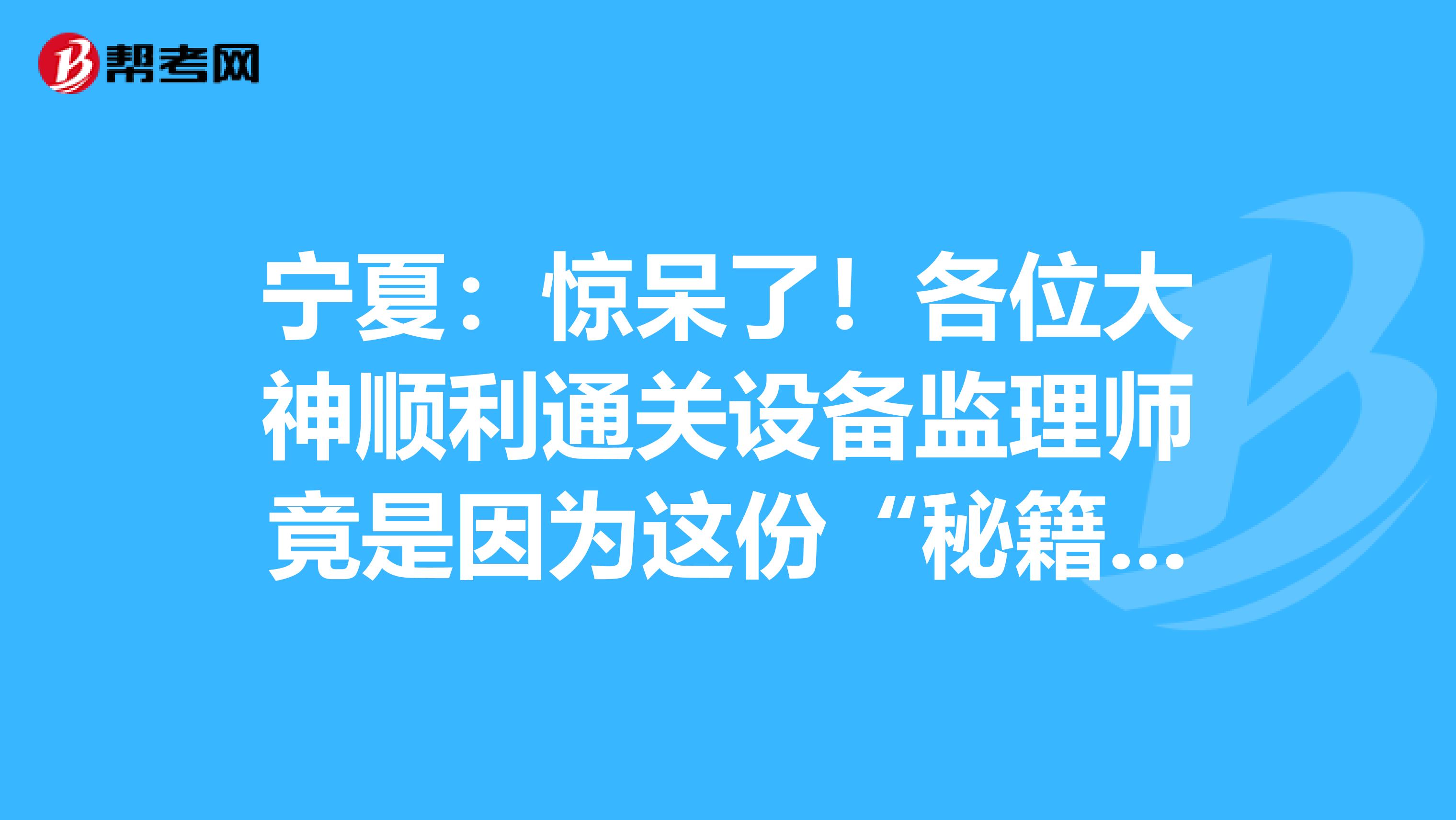 寧夏：驚呆了！各位大神順利通關設備監理師竟是因為這份“秘籍”！