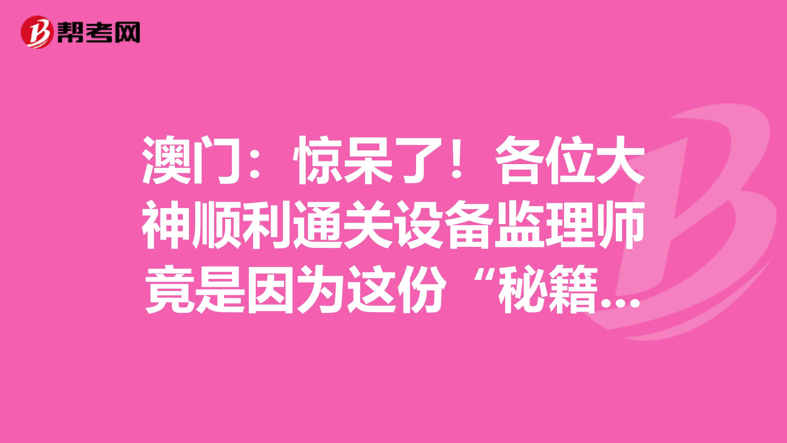 澳門：驚呆了！各位大神順利通關設備監理師竟是因為這份“秘籍”！