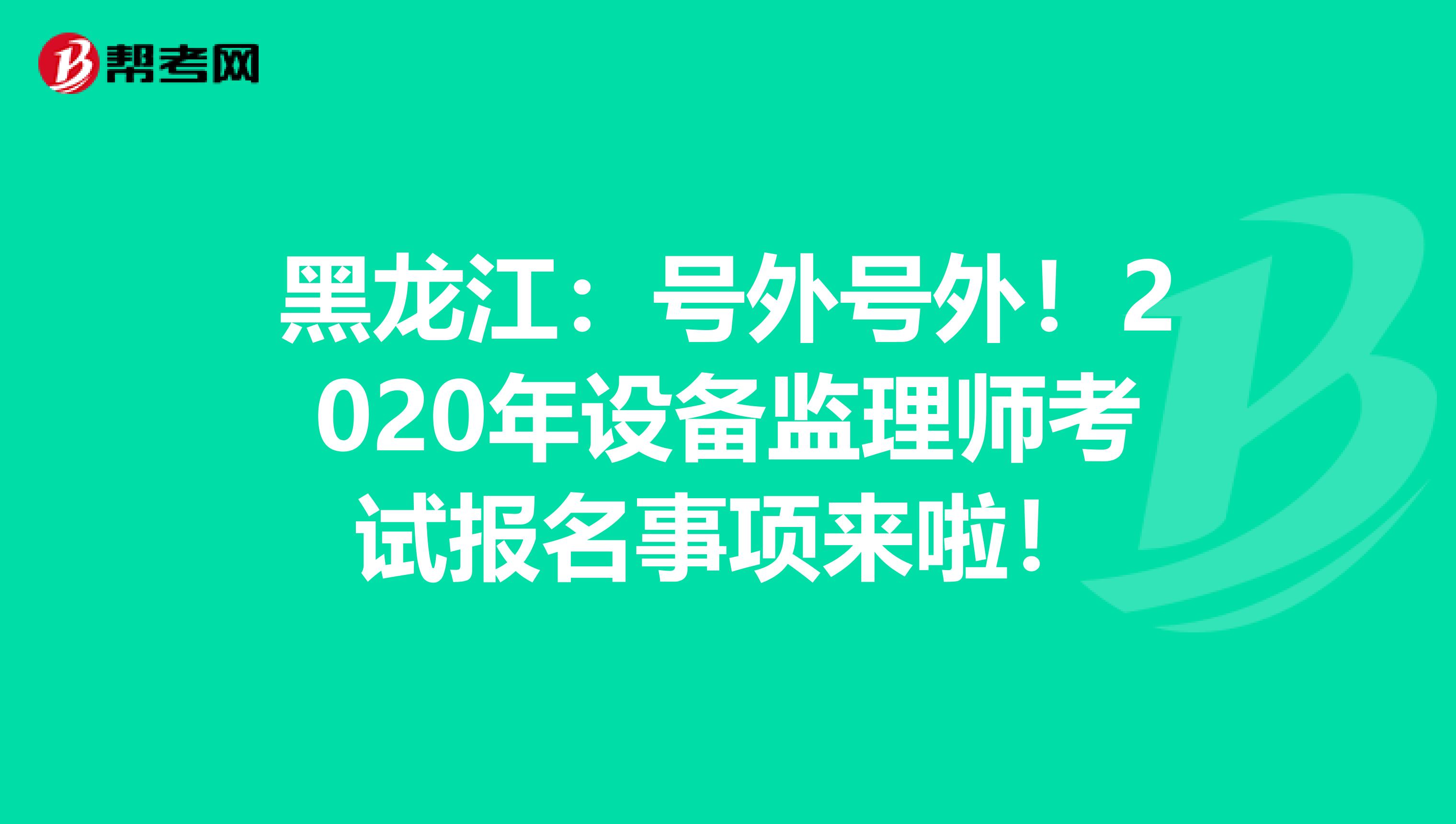 黑龙江：号外号外！2020年设备监理师考试报名事项来啦！