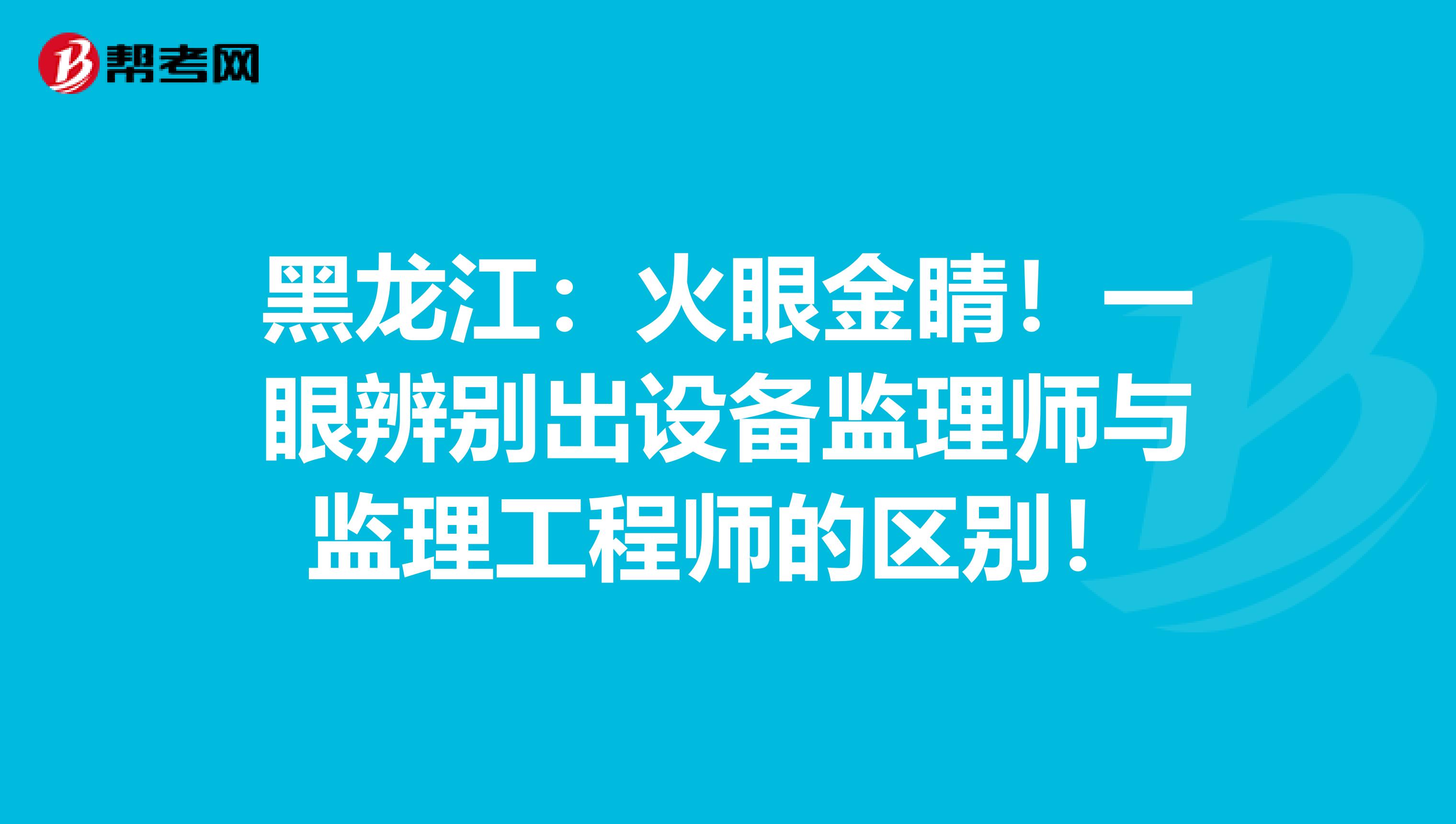 黑龙江：火眼金睛！一眼辨别出设备监理师与监理工程师的区别！
