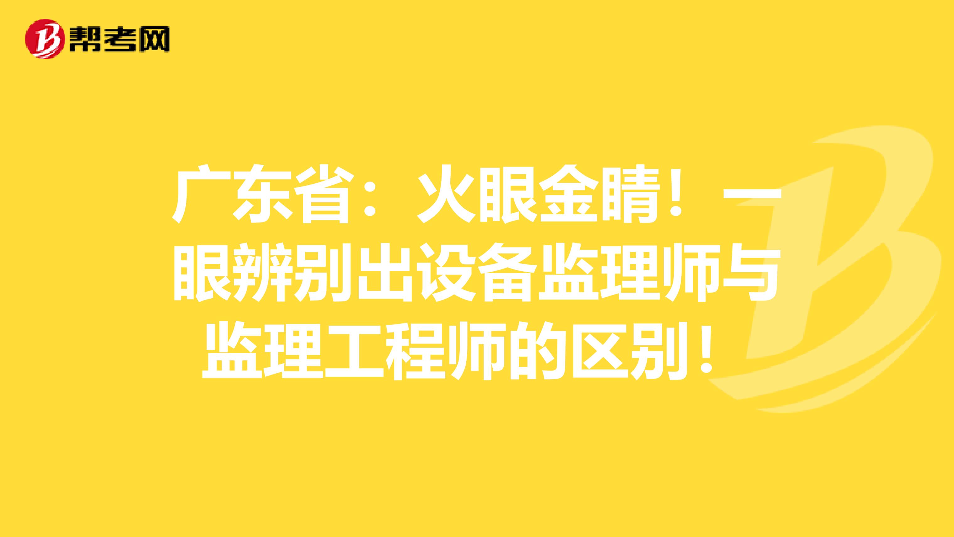广东省：火眼金睛！一眼辨别出设备监理师与监理工程师的区别！