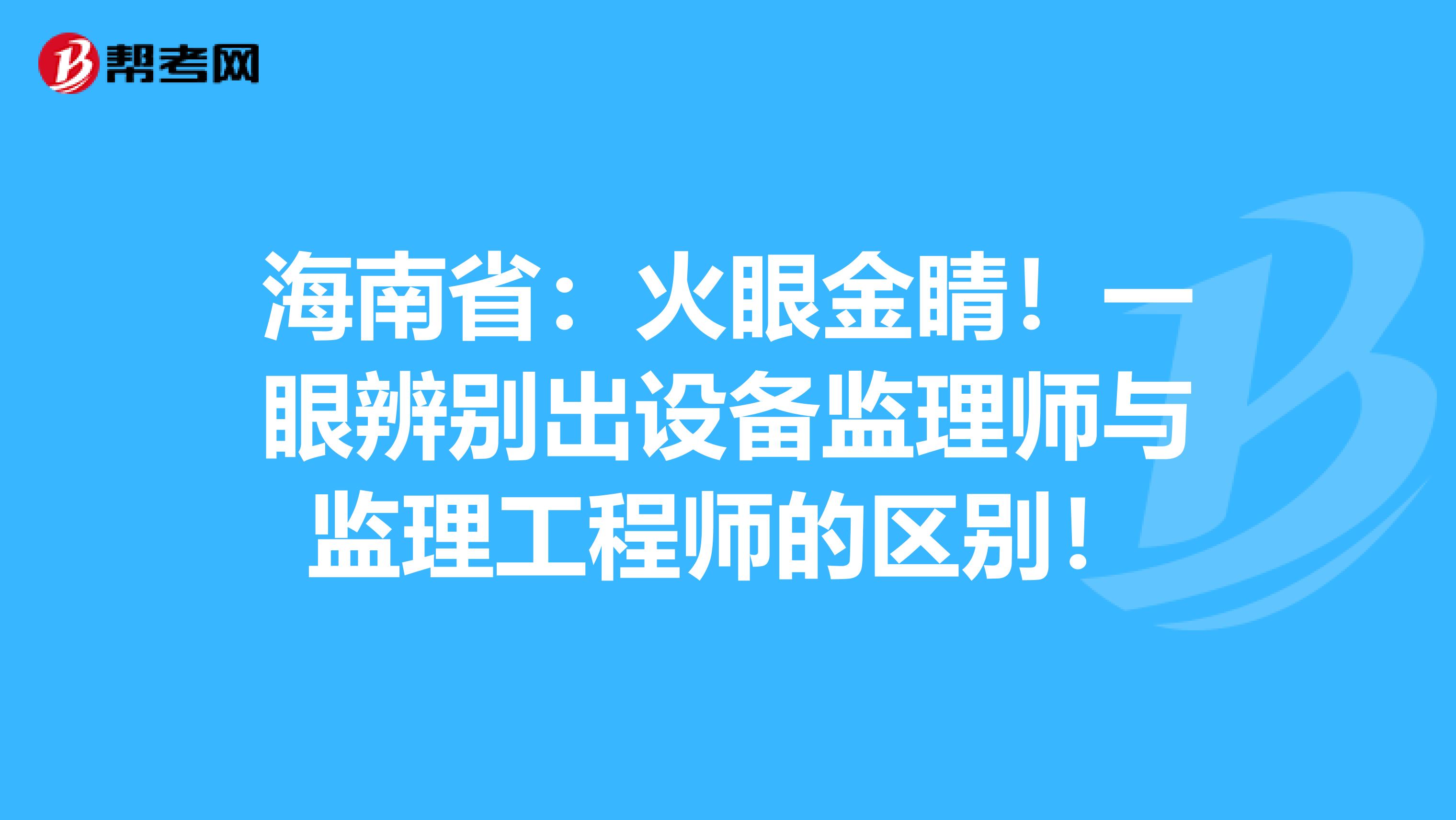 海南省：火眼金睛！一眼辨别出设备监理师与监理工程师的区别！