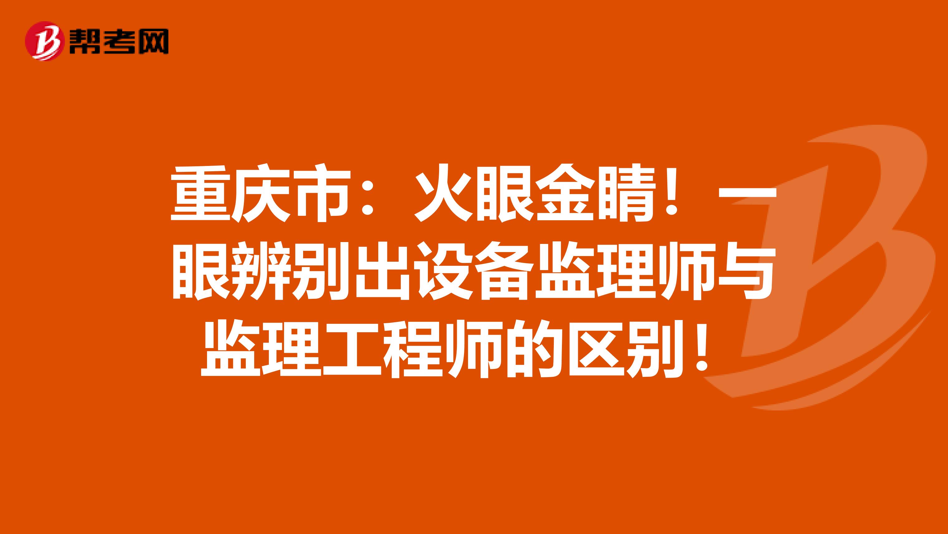 重庆市：火眼金睛！一眼辨别出设备监理师与监理工程师的区别！