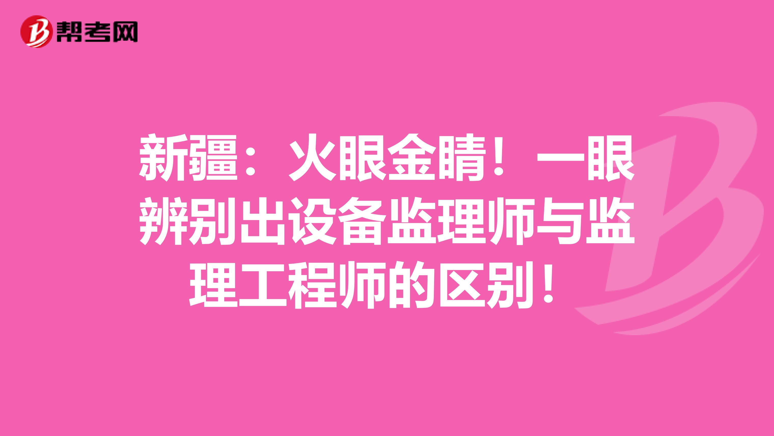 新疆：火眼金睛！一眼辨别出设备监理师与监理工程师的区别！