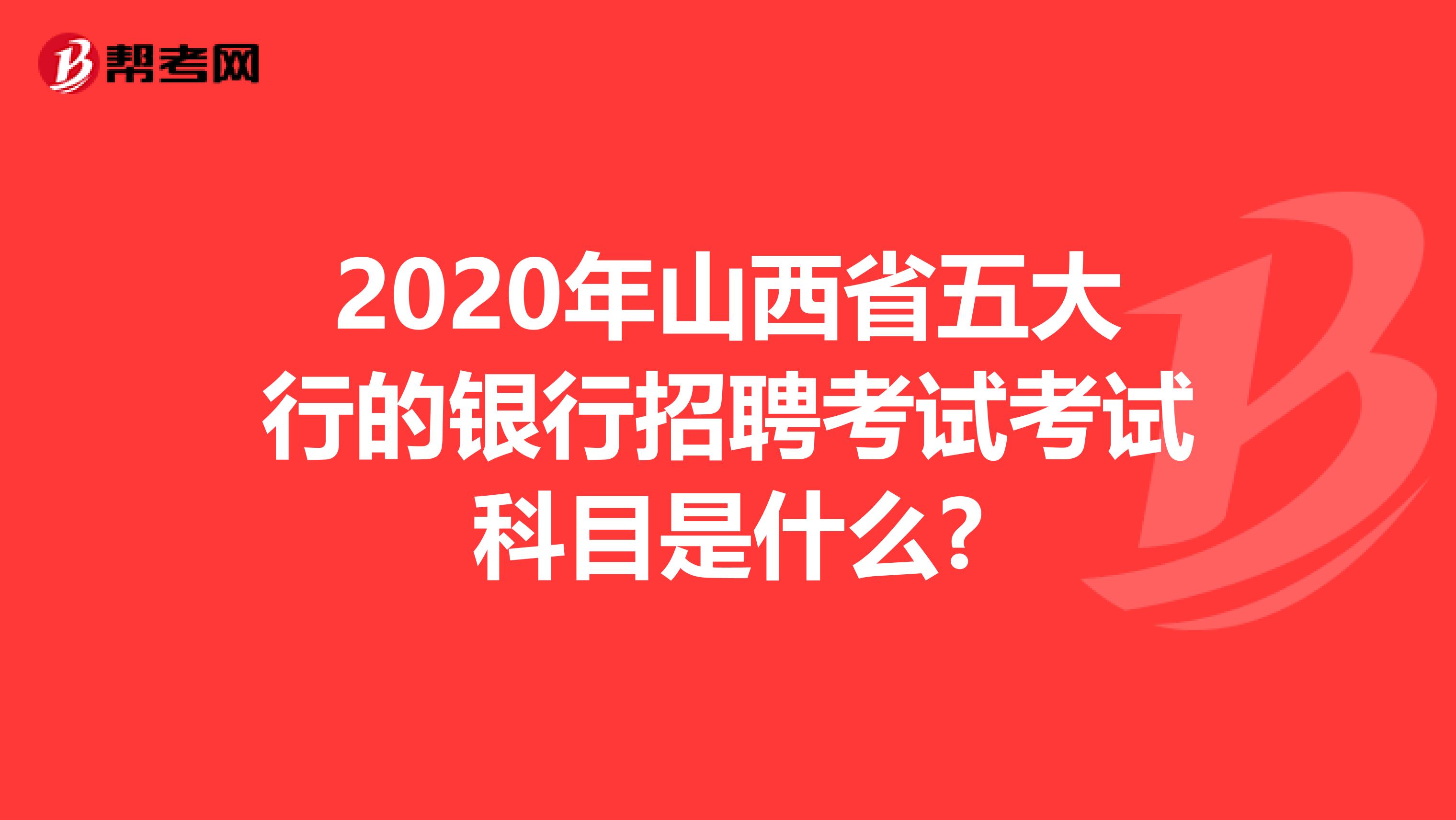 2020年山西省五大行的银行招聘考试考试科目是什么?