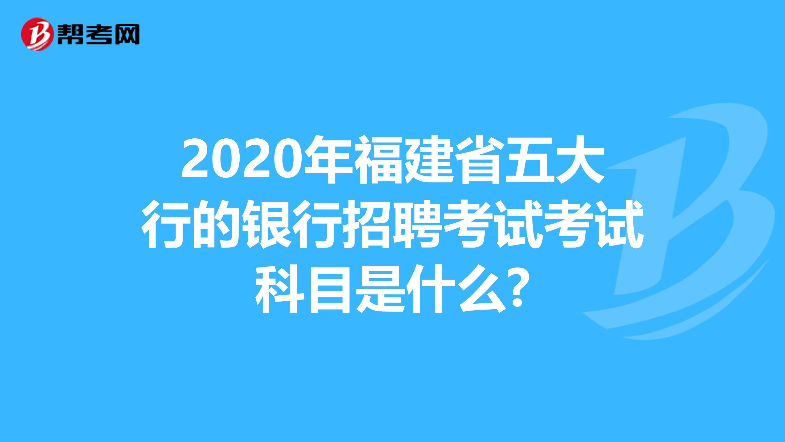 2020年福建省五大行的银行招聘考试考试科目是什么?