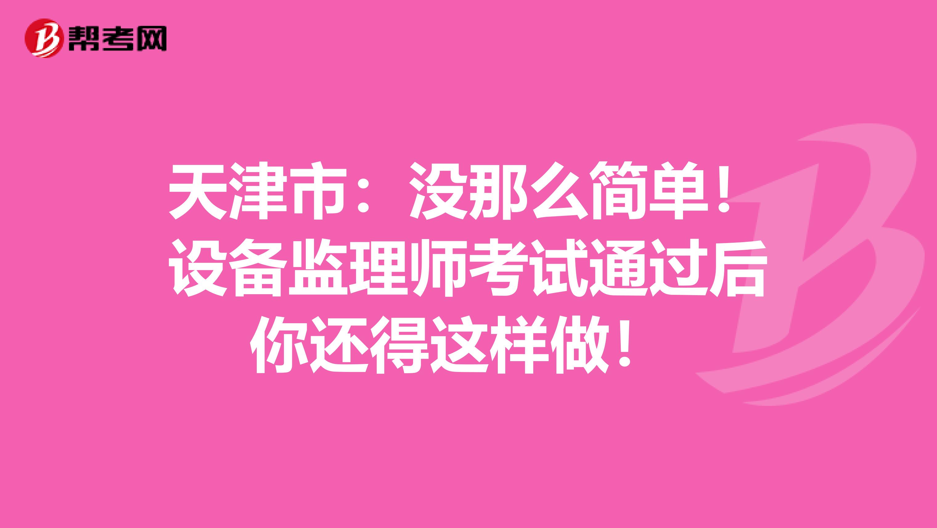 天津市：没那么简单！设备监理师考试通过后你还得这样做！ 