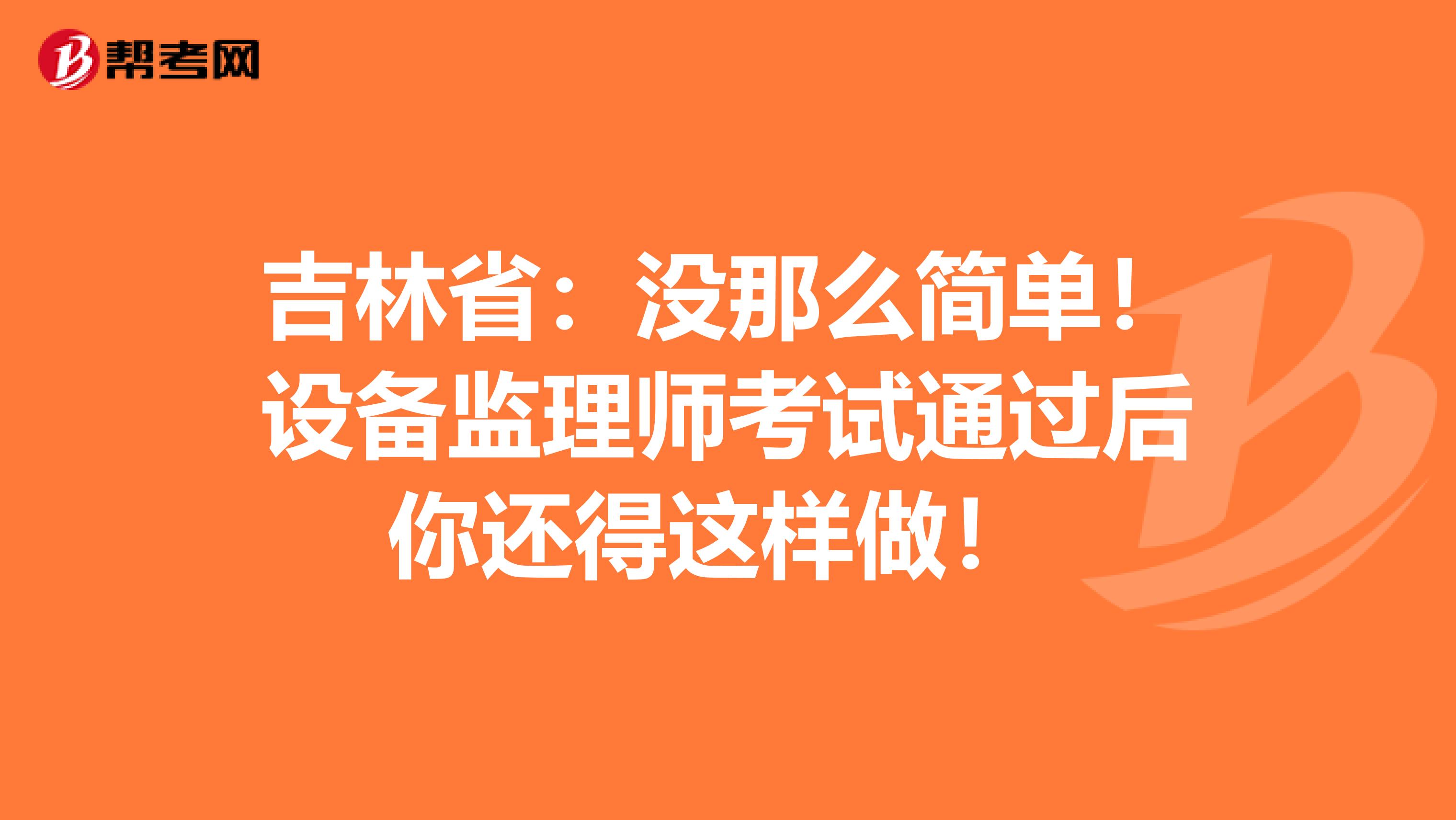 吉林省：没那么简单！设备监理师考试通过后你还得这样做！ 