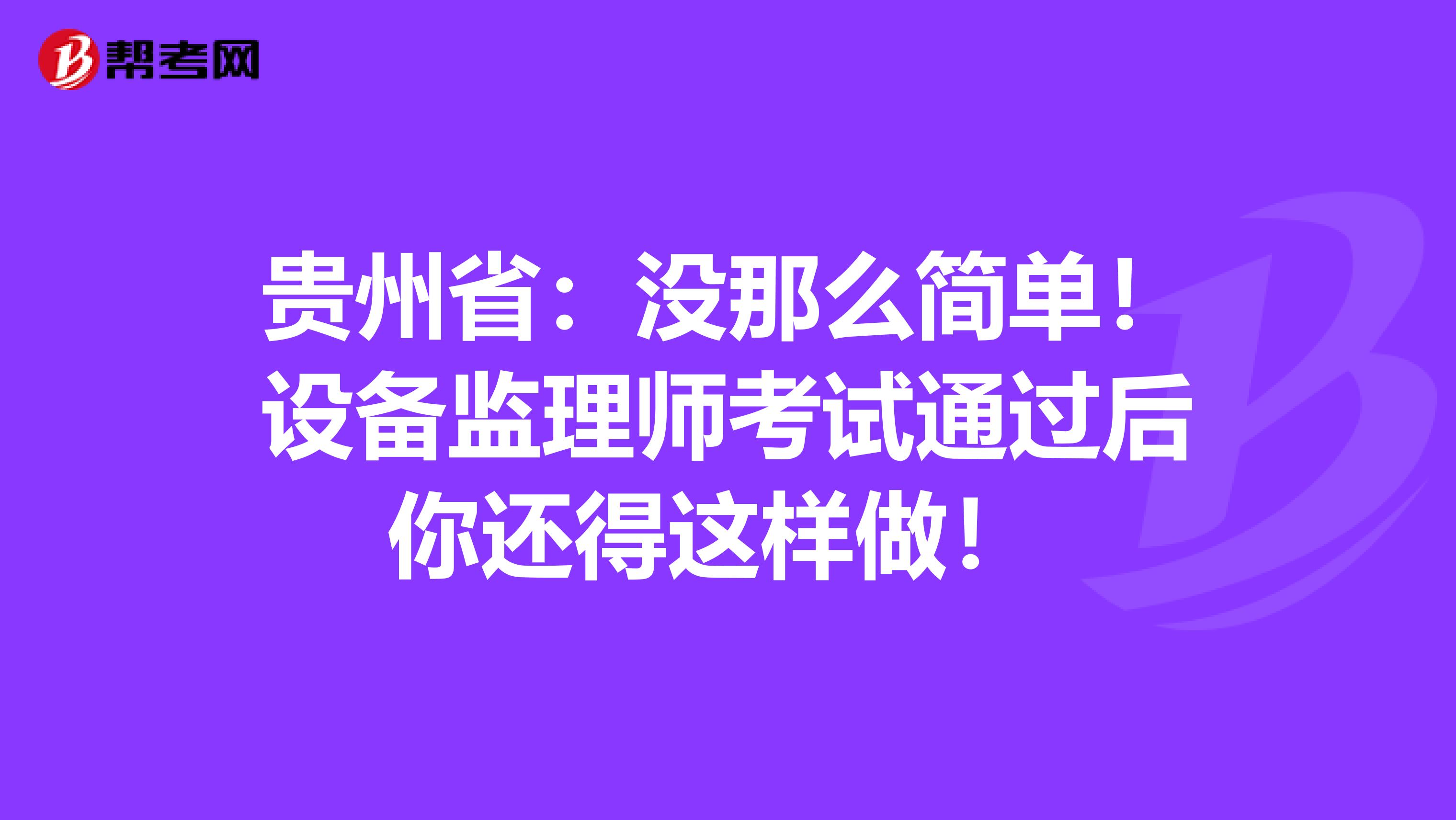 贵州省：没那么简单！设备监理师考试通过后你还得这样做！ 